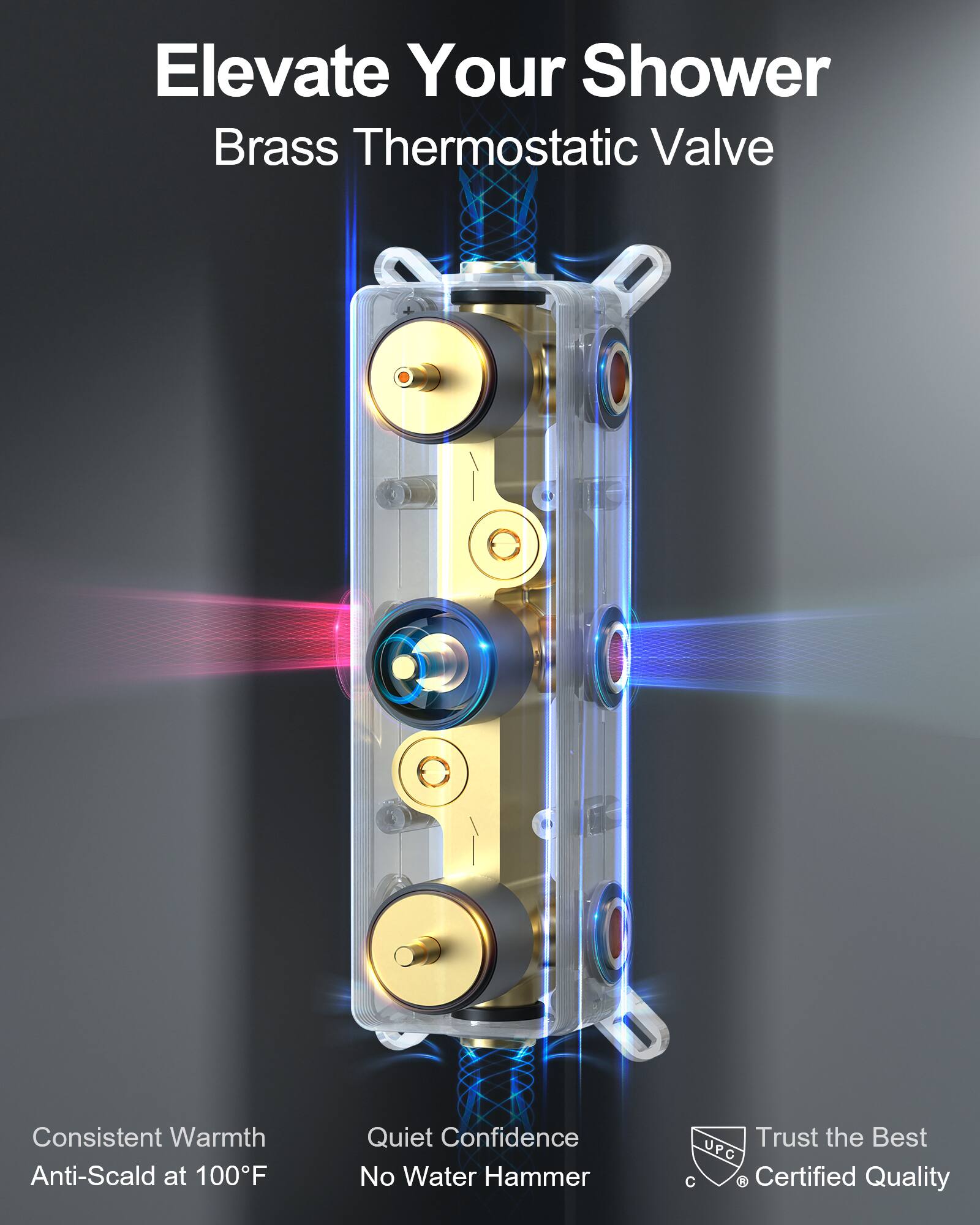 Elevate Your Shower  
Brass Thermostatic Valve  

Consistent Warmth  
Anti-Scald at 100°F  

Quiet Confidence  
No Water Hammer  

Trust the Best  
UPC Certified Quality