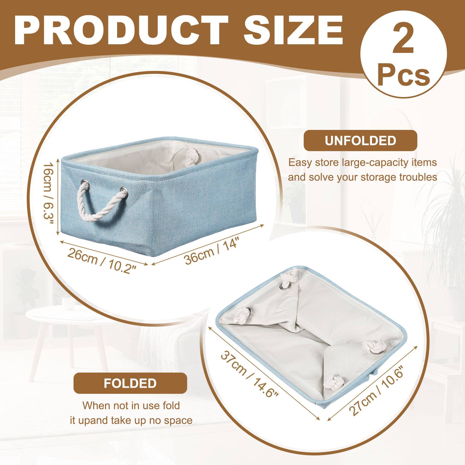 PRODUCT SIZE  
2 Pcs  

UNFOLDED  
16cm / 6.3"  
26cm / 10.2"  
36cm / 14"  

FOLDED  
37cm / 14.6"  
27cm / 10.6"  

Easy store large-capacity items and solve your storage troubles  
When not in use fold it up and take up no space