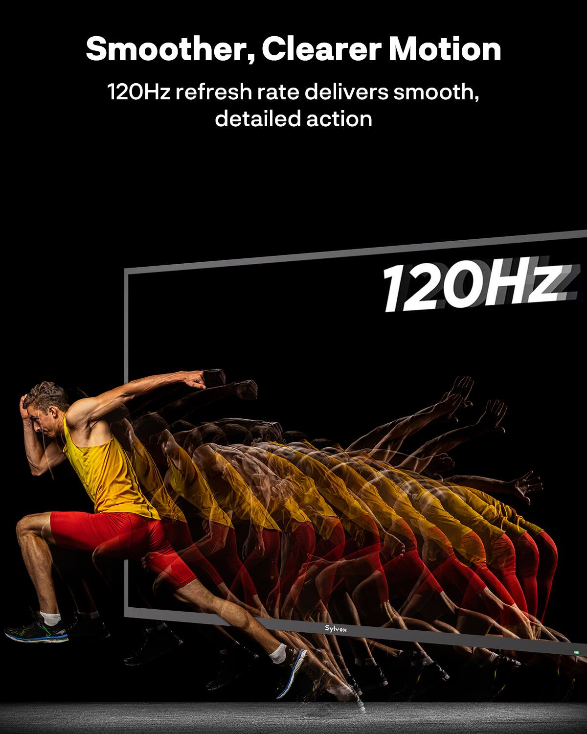 Smoother, Clearer Motion  
120Hz refresh rate delivers smooth, detailed action  
120Hz