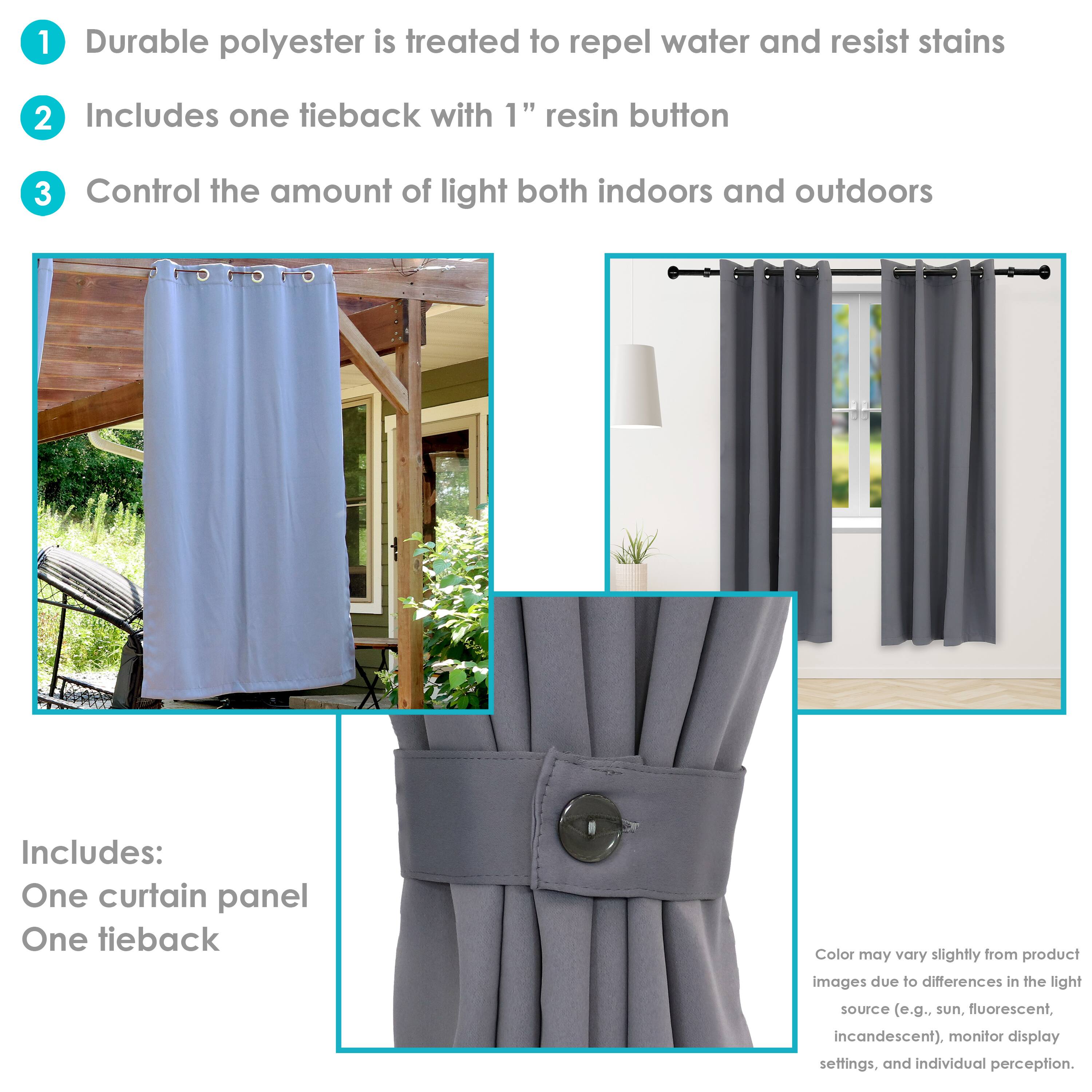 1. Durable polyester is treated to repel water and resist stains.
2. Includes one tieback with 1" resin button.
3. Control the amount of light both indoors and outdoors.

Includes:
- One curtain panel
- One tieback

Color may vary slightly from product images due to differences in the light source (e.g., sun, fluorescent, incandescent), monitor display settings, and individual perception.