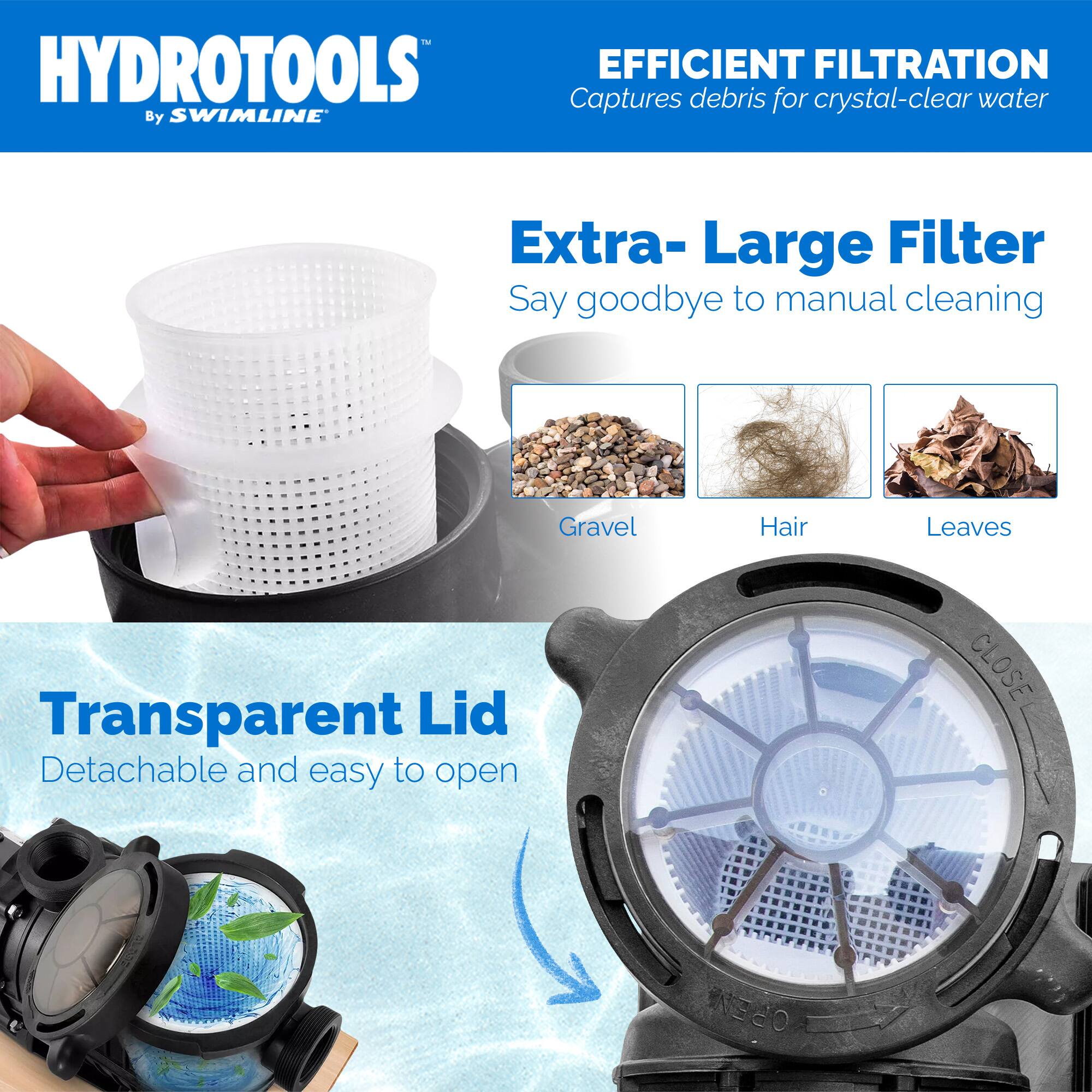 HYDROTOOLS  
By SWIMLINE

EFFICIENT FILTRATION  
Captures debris for crystal-clear water

Extra-Large Filter  
Say goodbye to manual cleaning

Transparent Lid  
Detachable and easy to open

Gravel  
Hair  
Leaves