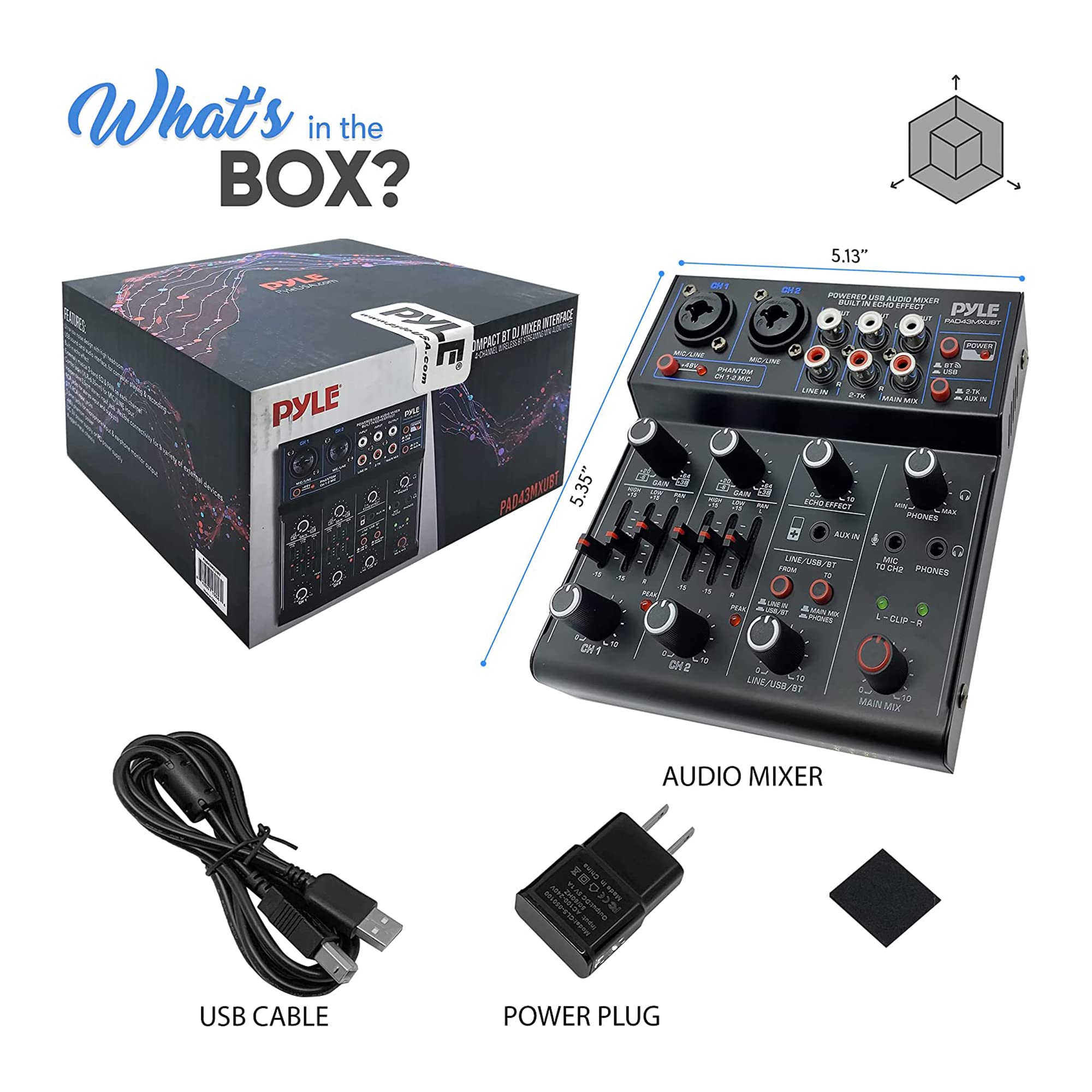 What's in the BOX?

- PYLE AUDIO MIXER
- USB CABLE
- POWER PLUG

5.35" x 5.13"