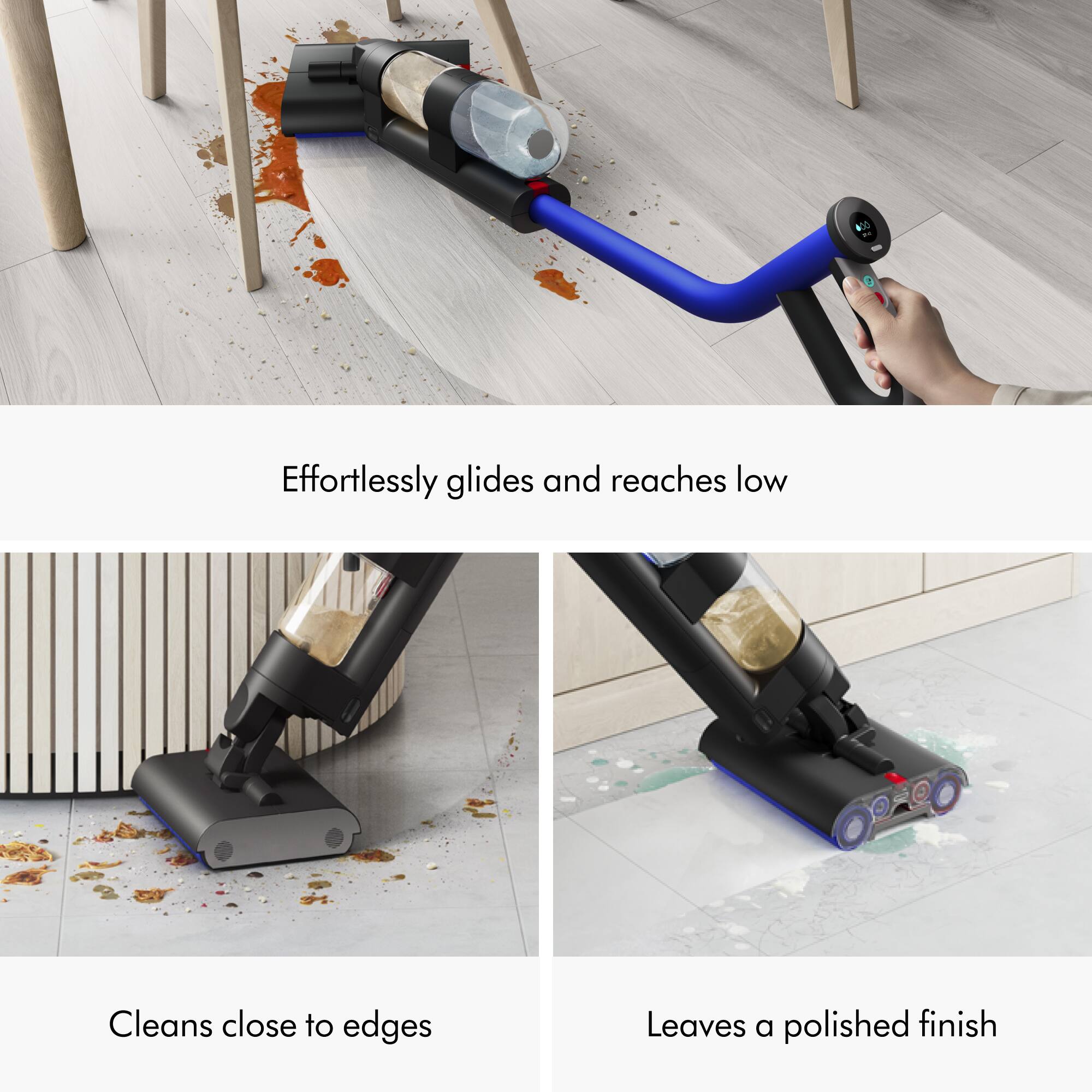 The text on the image is grouped as follows:

1. Effortlessly glides and reaches low: This refers to the vacuum's ability to easily navigate and clean low-lying areas without much effort.
2. Cleans close to edges: This indicates that the vacuum is designed to clean near the edges of furniture, walls, and other surfaces, providing a thorough cleaning.
3. Leaves a polished finish: This suggests that the vacuum is capable of leaving a clean and polished surface after use, contributing to a well-maintained environment.