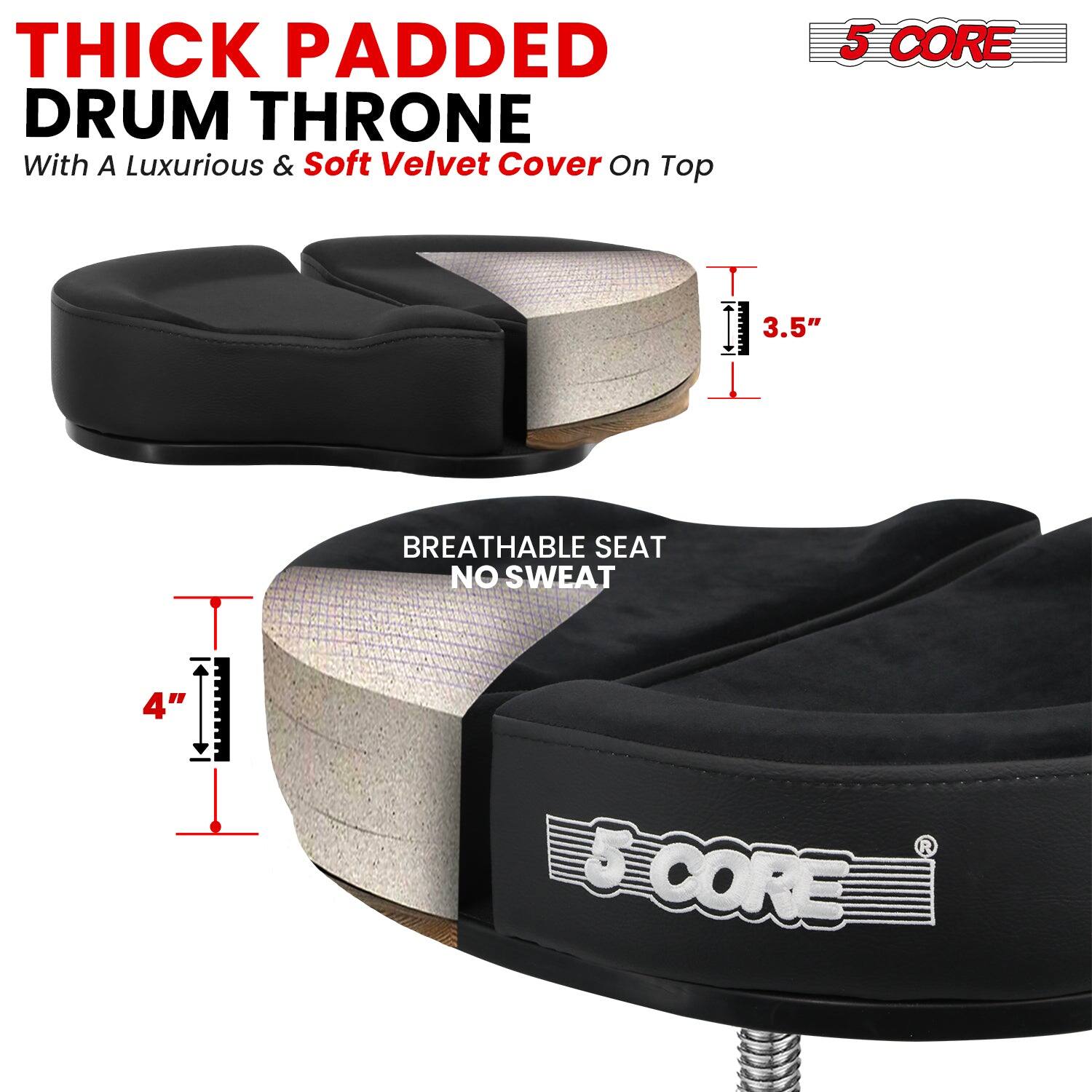 THICK PADDED DRUM THRONE  
With A Luxurious & Soft Velvet Cover On Top  

5 CORE  

BREATHABLE SEAT  
NO SWEAT  

3.5"  
4"  

5 CORE