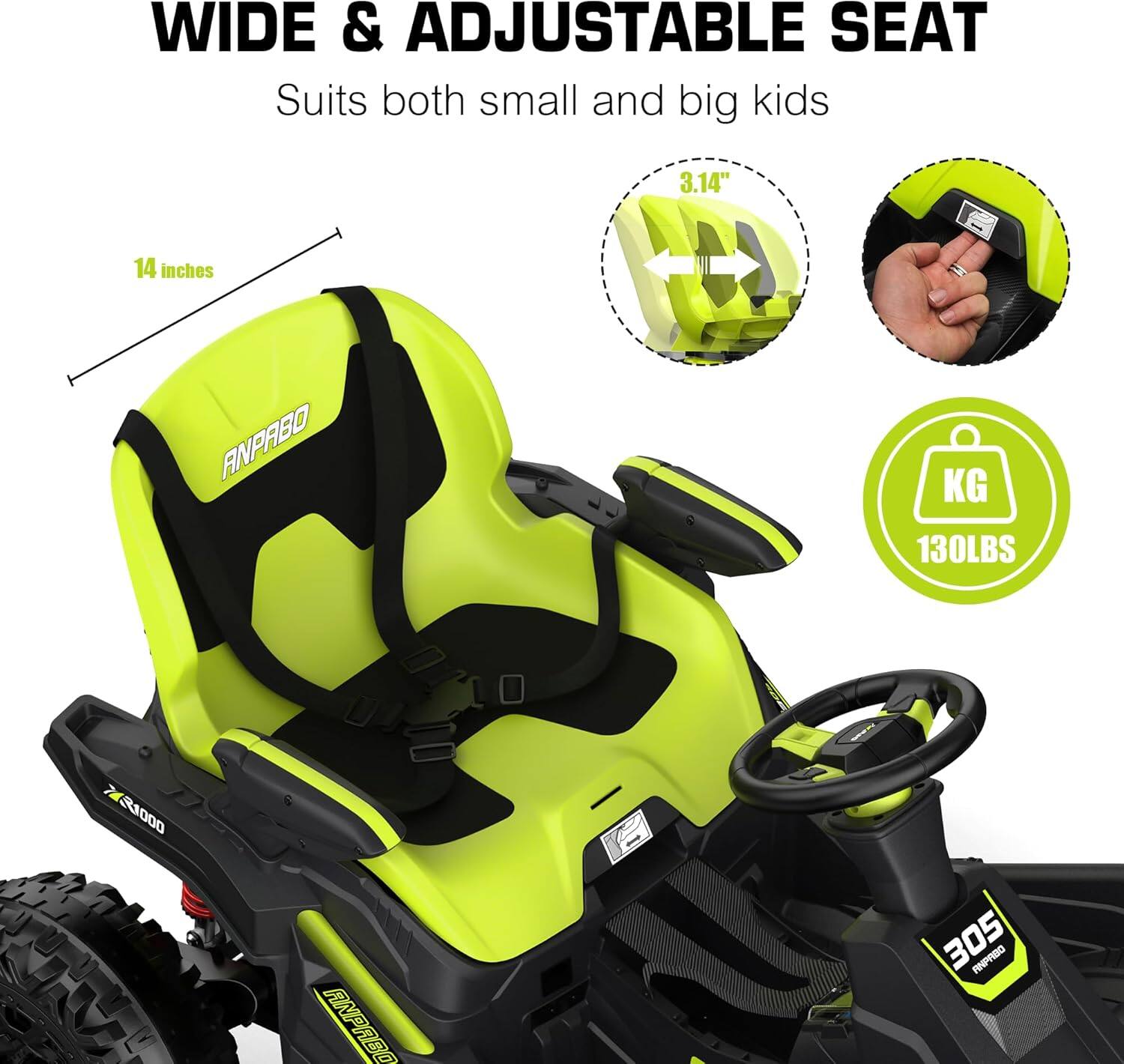 WIDE & ADJUSTABLE SEAT  
Suits both small and big kids

3.14"  
14 inches

ANPABO  
KG 130LBS  
R1000  
=  
ANPABO  
305 ANPABO