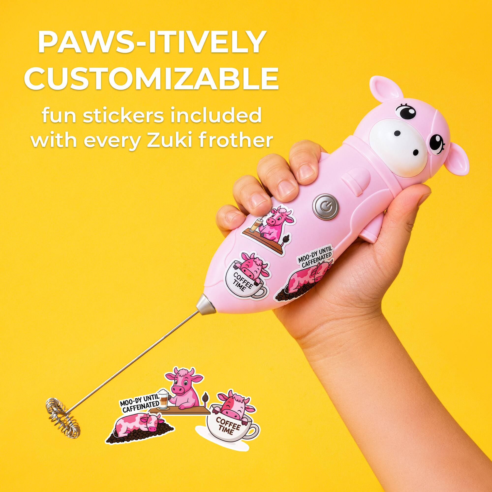 PAWS-ITIVELY CUSTOMIZABLE  
fun stickers included with every Zuki frother  
TIME COFFEE UNTIL MOO-DY MOO-DY UNTIL CAFFEINATED COFFEE TIME