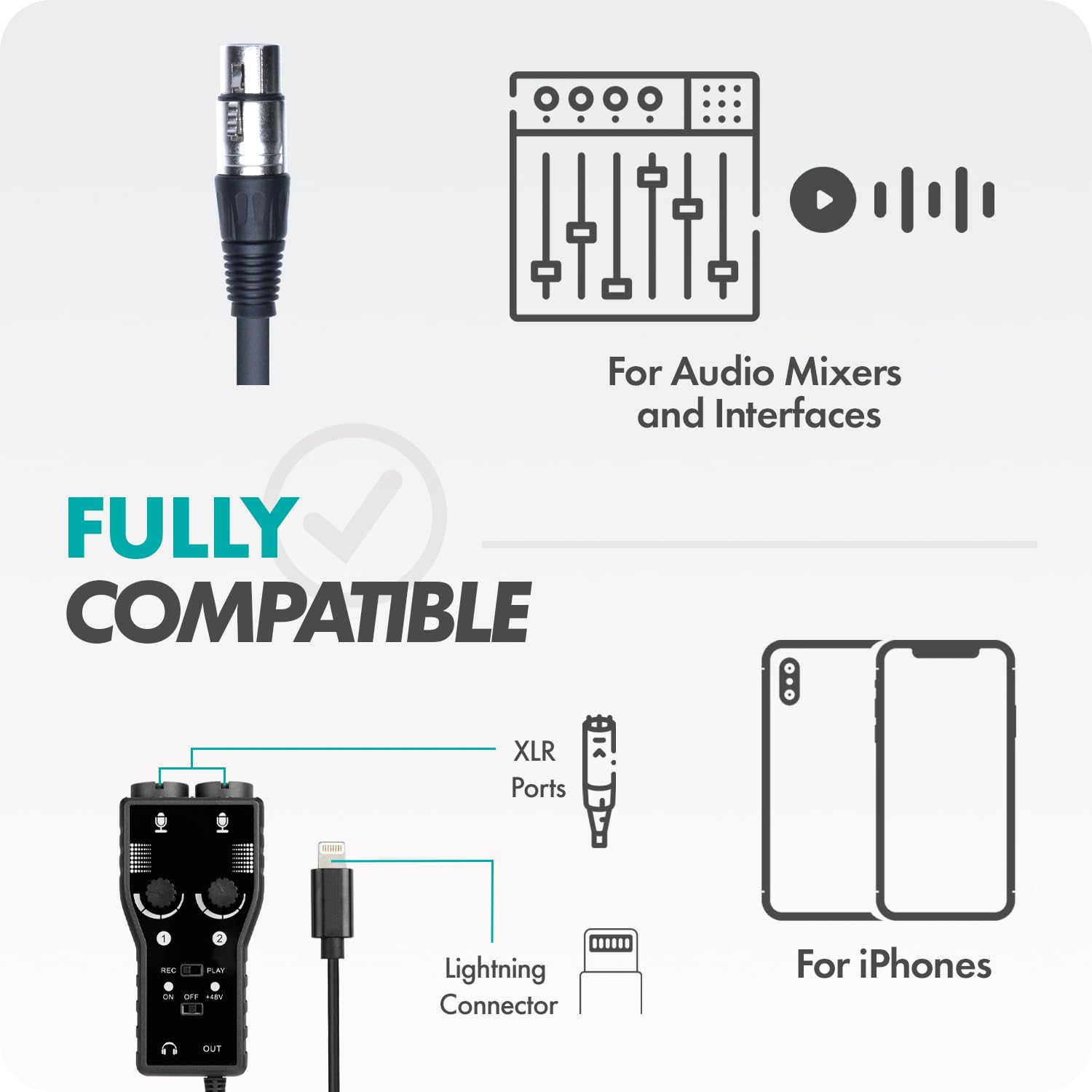 For Audio Mixers and Interfaces

FULLY COMPATIBLE

XLR Ports

Lightning Connector

For iPhones