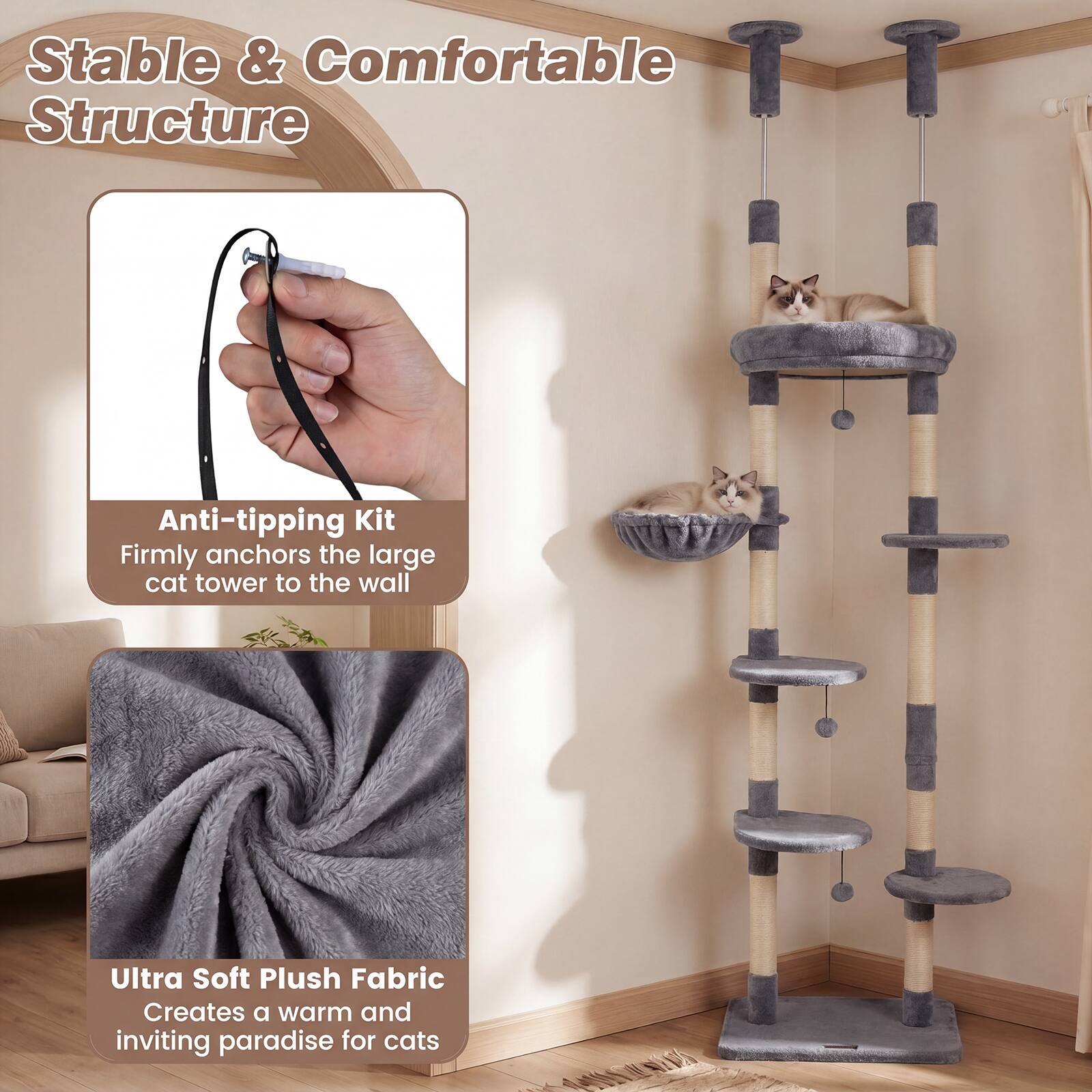 Stable & Comfortable Structure

Anti-tipping Kit
Firmly anchors the large cat tower to the wall

Ultra Soft Plush Fabric
Creates a warm and inviting paradise for cats