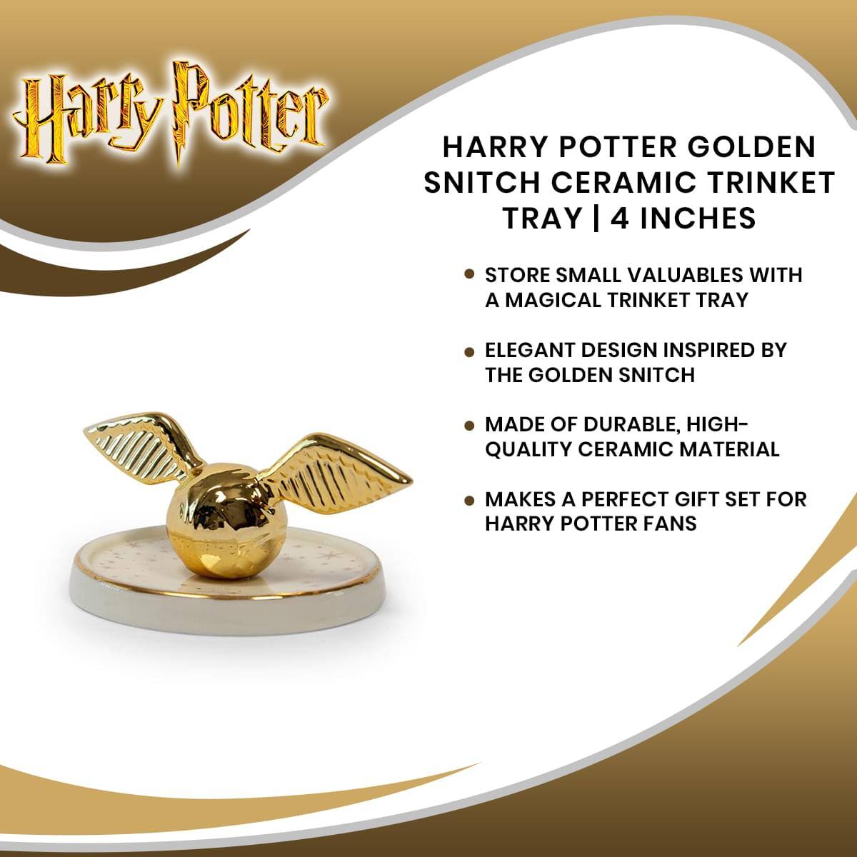 Harry Potter

HARRY POTTER GOLDEN SNITCH CERAMIC TRINKET TRAY | 4 INCHES

- STORE SMALL VALUABLES WITH A MAGICAL TRINKET TRAY
- ELEGANT DESIGN INSPIRED BY THE GOLDEN SNITCH
- MADE OF DURABLE, HIGH-QUALITY CERAMIC MATERIAL
- MAKES A PERFECT GIFT SET FOR HARRY POTTER FANS