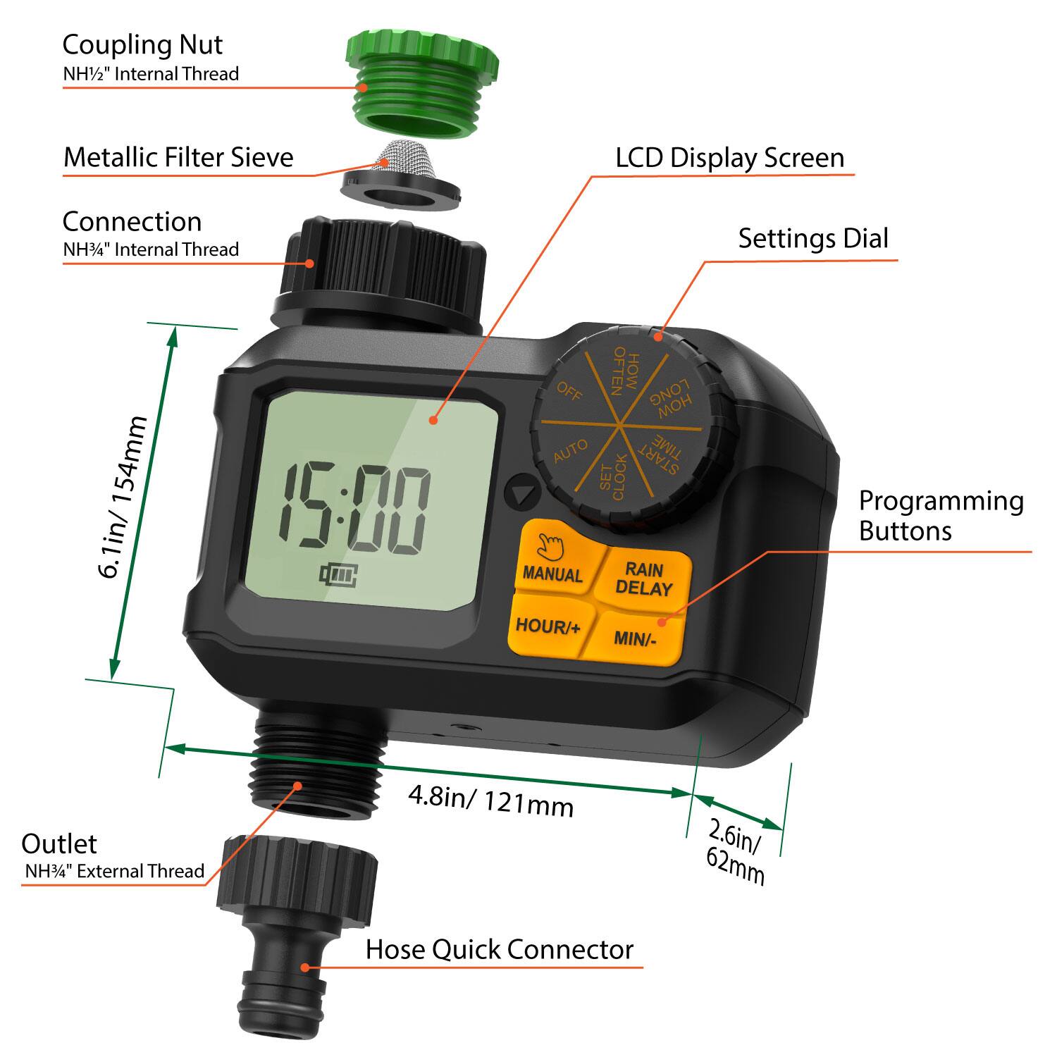 - Coupling Nut
  - NH½" Internal Thread

- Metallic Filter Sieve

- Connection
  - NH¾" Internal Thread

- LCD Display Screen

- Settings Dial

- Programming Buttons

- Outlet
  - NH¾" External Thread

- Hose Quick Connector

- Dimensions:
  - 6.1in / 154mm
  - 4.8in / 121mm
  - 2.6in / 62mm

- Display: 15:00

- Buttons:
  - MANUAL
  - RAIN DELAY
  - HOUR/+
  - MIN/-
  - AUTO
  - SET CLOCK
  - OFF
  - ON
  - START
  - STOP