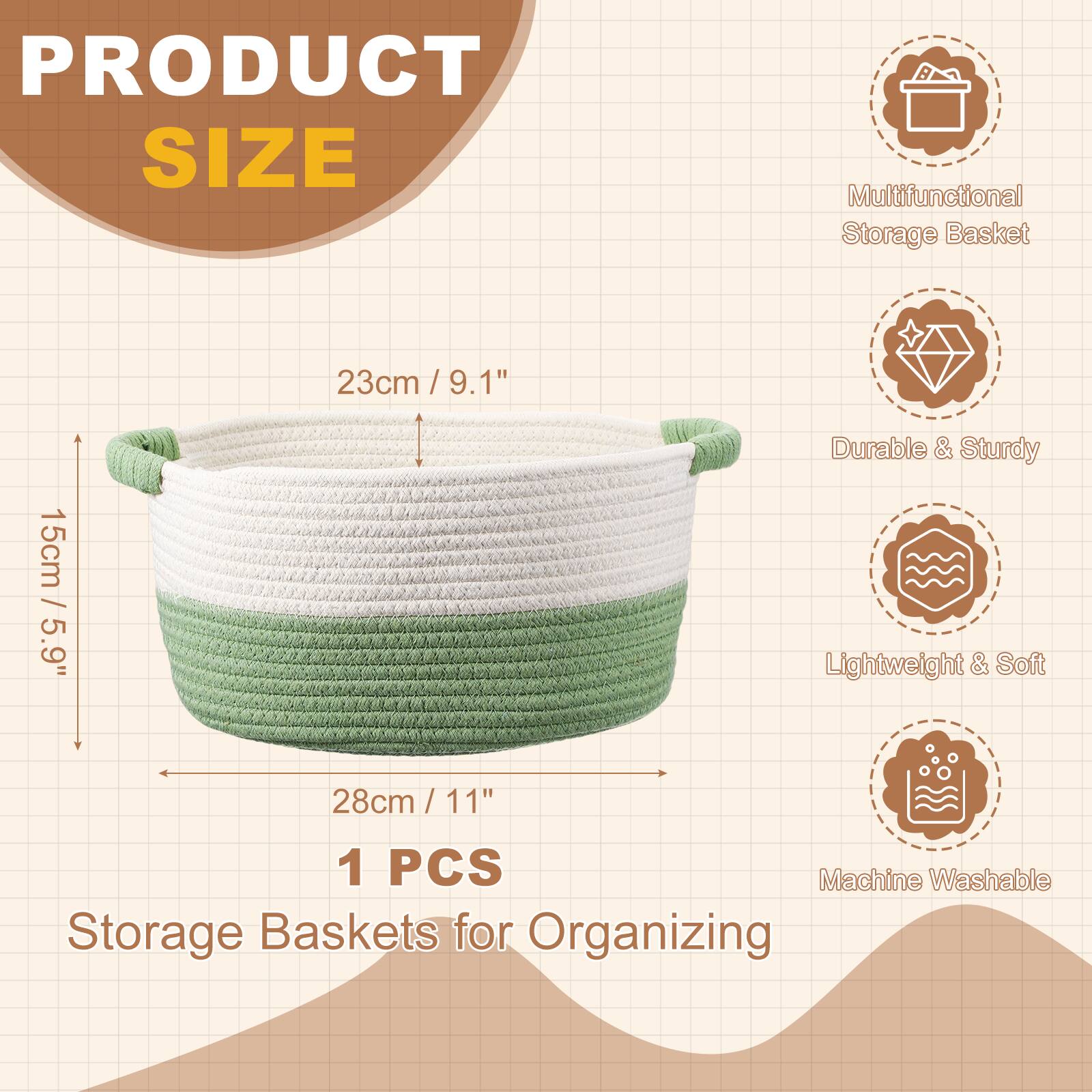PRODUCT SIZE

Multifunctional Storage Basket  
23cm / 9.1"  
15cm / 5.9"  
28cm / 11"  

Durable & Sturdy  
Lightweight & Soft  
Machine Washable  

1 PCS  
Storage Baskets for Organizing