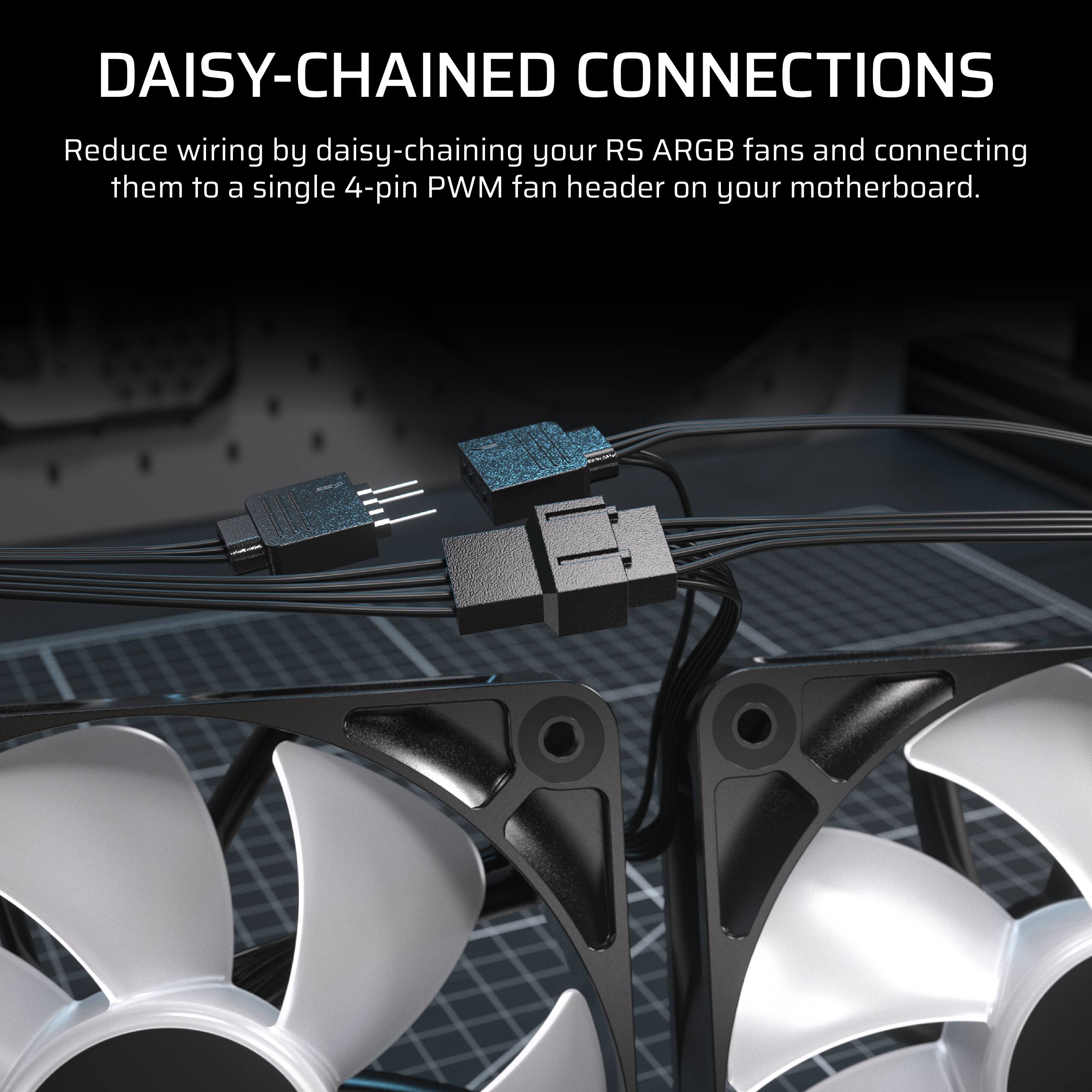 DAISY-CHAINED CONNECTIONS: Reduce wiring by daisy-chaining your RS ARGB fans and connecting them to a single 4-pin PWM fan header on your motherboard.