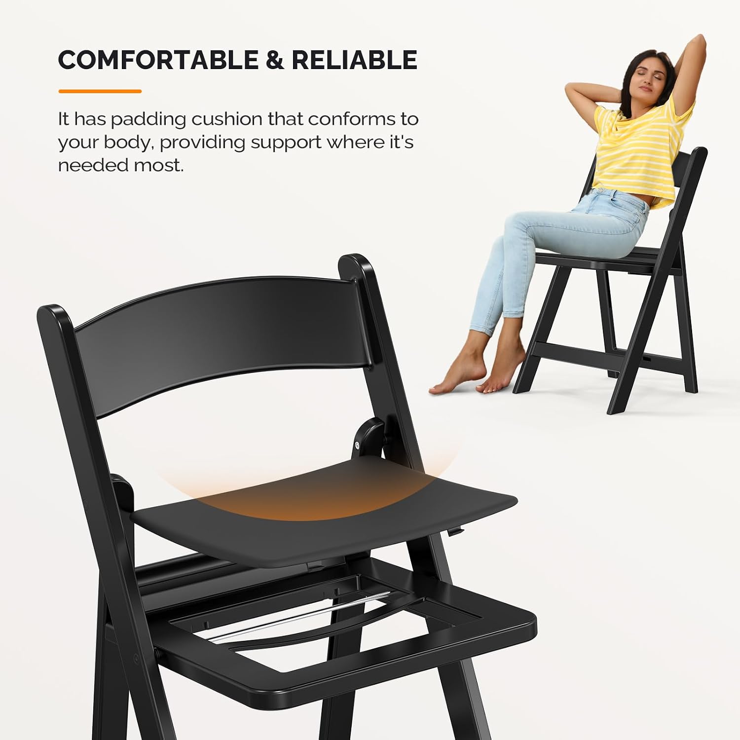 COMFORTABLE & RELIABLE

It has padding cushion that conforms to your body, providing support where it's needed most.