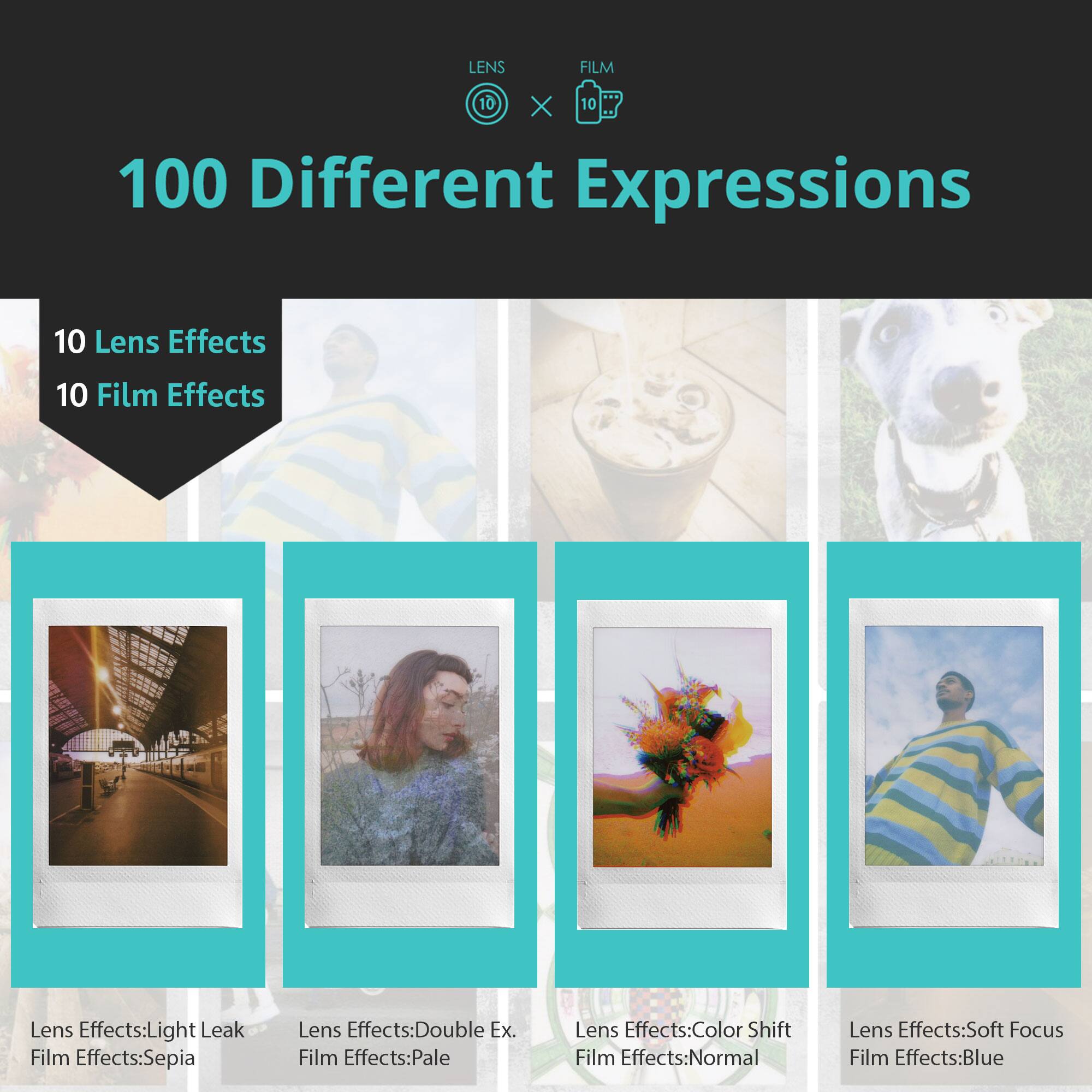 100 Different Expressions

10 Lens Effects  
10 Film Effects

Lens Effects: Light Leak  
Film Effects: Sepia

Lens Effects: Double Ex.  
Film Effects: Pale

Lens Effects: Color Shift  
Film Effects: Normal

Lens Effects: Soft Focus  
Film Effects: Blue