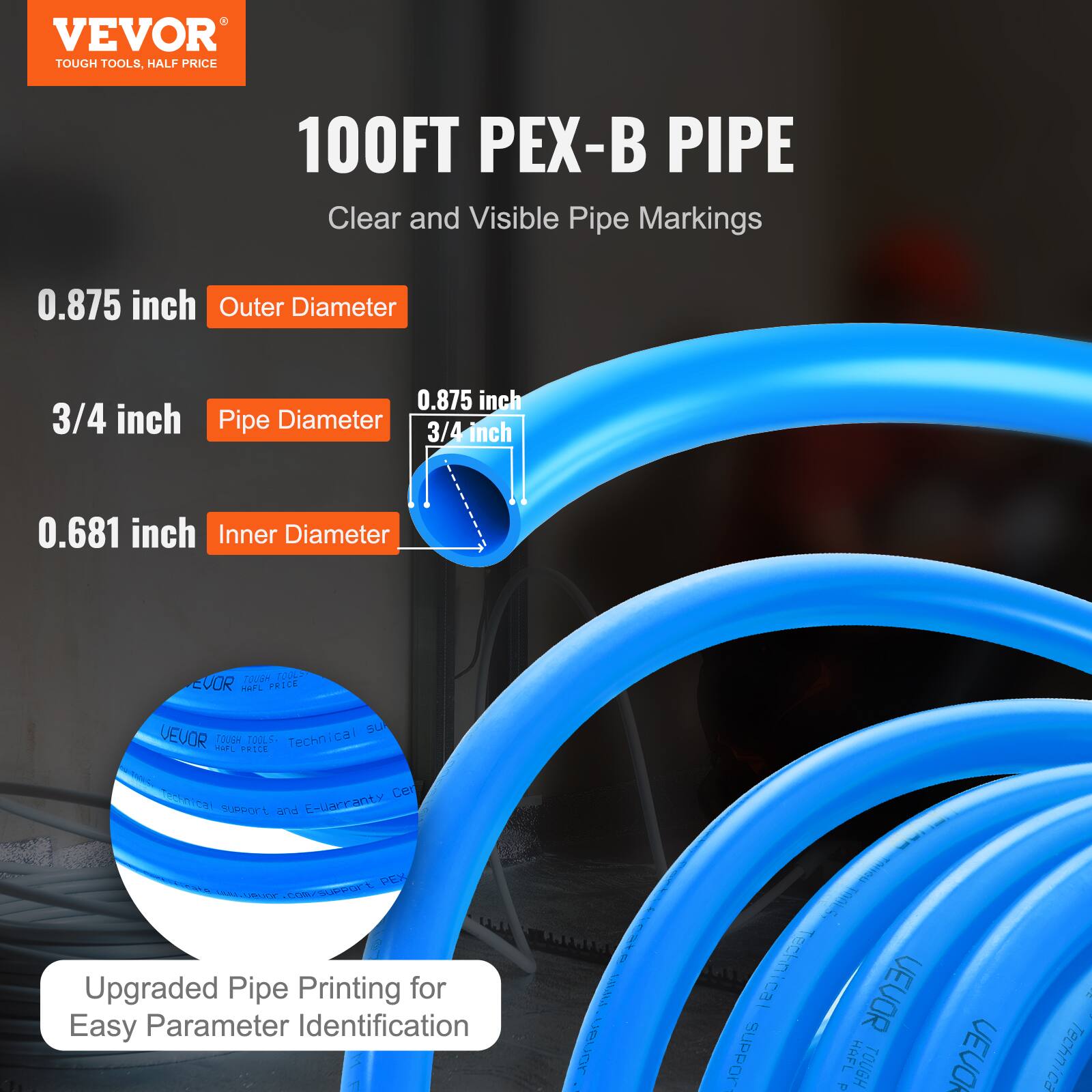 VEVOR TOUGH TOOLS, HALF PRICE  
100FT PEX-B PIPE  
Clear and Visible Pipe Markings  

0.875 inch Outer Diameter  
3/4 inch Pipe Diameter  
0.681 inch Inner Diameter  

Upgraded Pipe Printing for Easy Parameter Identification  

Technical Support and E-Warranty Center