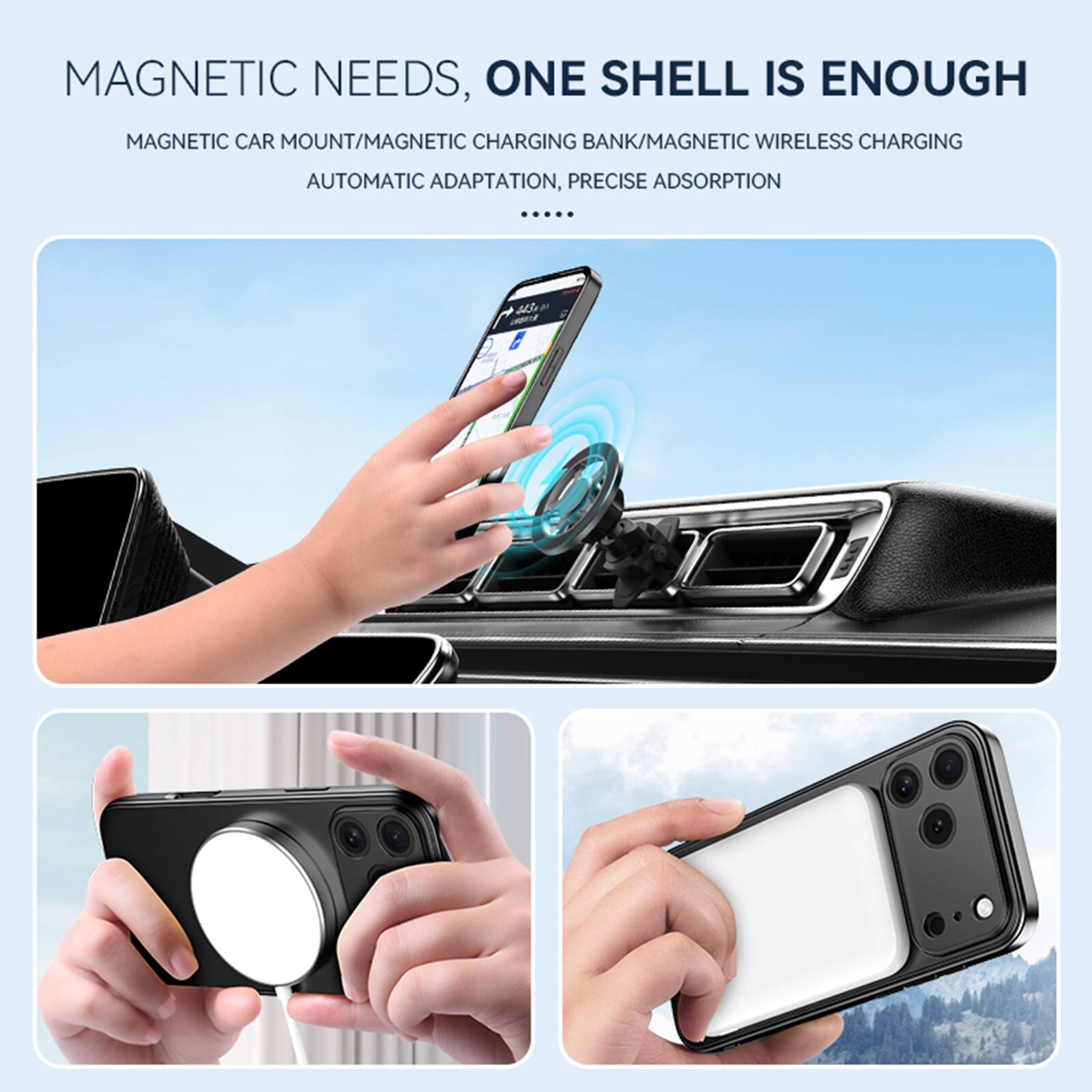 MAGNETIC NEEDS, ONE SHELL IS ENOUGH  
MAGNETIC CAR MOUNT/MAGNETIC CHARGING BANK/MAGNETIC WIRELESS CHARGING  
AUTOMATIC ADAPTATION, PRECISE ADSORPTION  
...