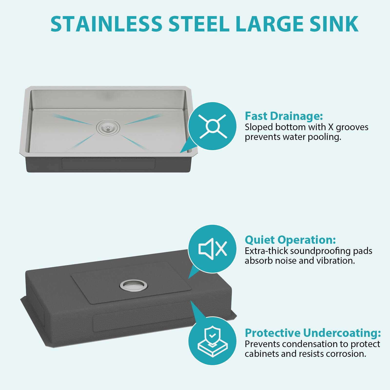 STAINLESS STEEL LARGE SINK

Fast Drainage: Sloped bottom with X grooves prevents water pooling.

Quiet Operation: Extra-thick soundproofing pads absorb noise and vibration.

Protective Undercoating: Prevents condensation to protect cabinets and resists corrosion.
