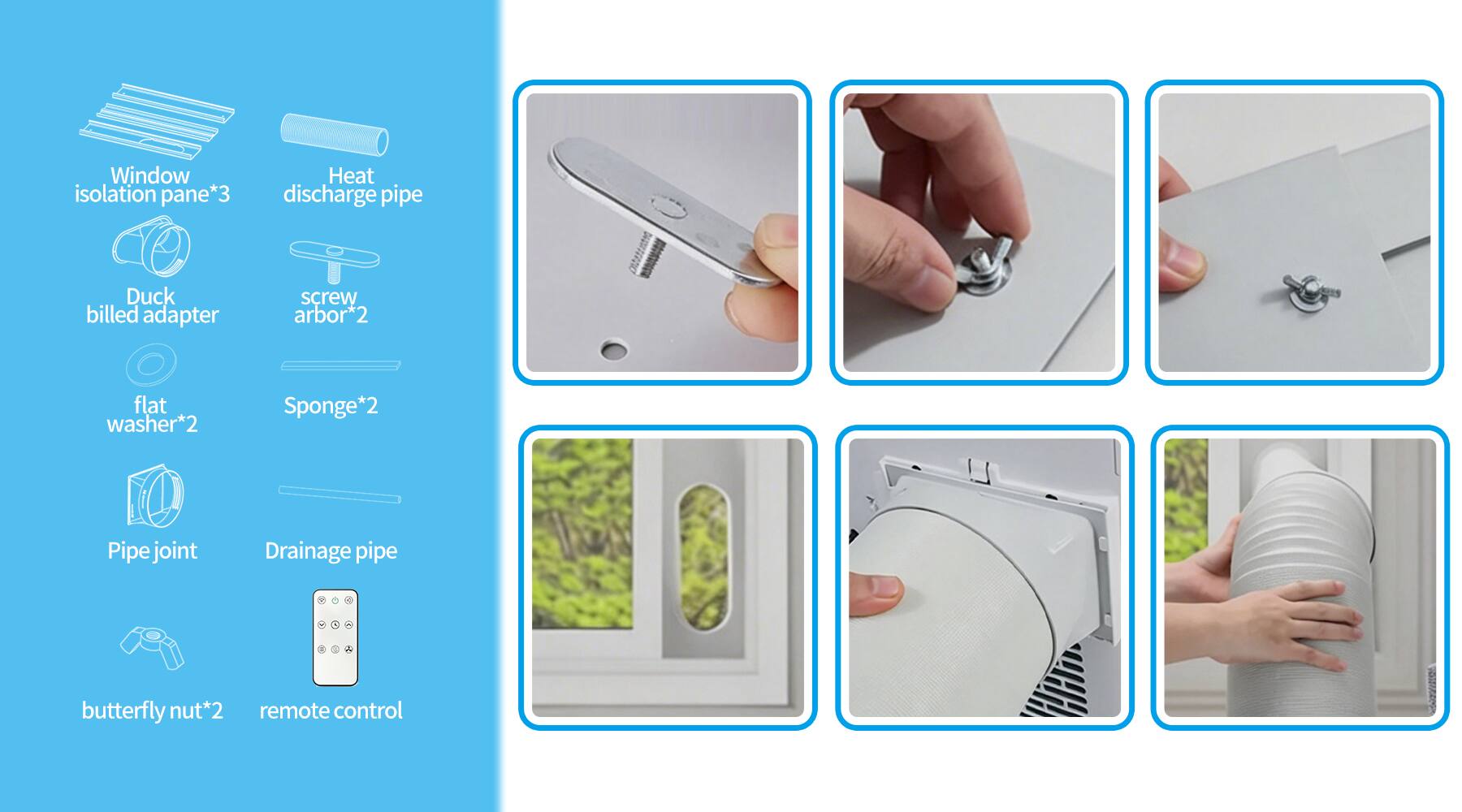 Window isolation pane*3  
Heat discharge pipe  
Duck billed adapter  
Screw arbor*2  
Flat washer*2  
Sponge*2  
Pipe joint  
Drainage pipe  
Butterfly nut*2  
Remote control