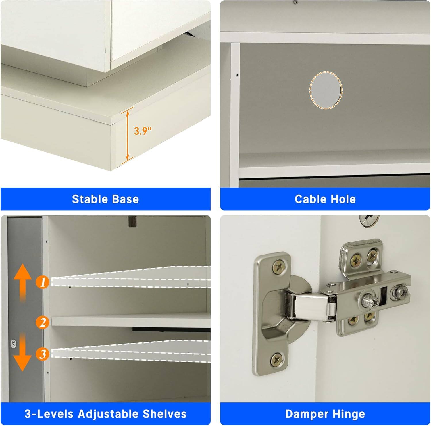 3.9" Stable Base Cable Hole  
1 2 3  
3-Levels Adjustable Shelves  
Damper Hinge