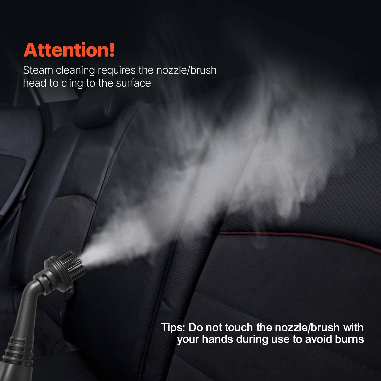 Attention!  
Steam cleaning requires the nozzle/brush head to cling to the surface  

Tips: Do not touch the nozzle/brush with your hands during use to avoid burns