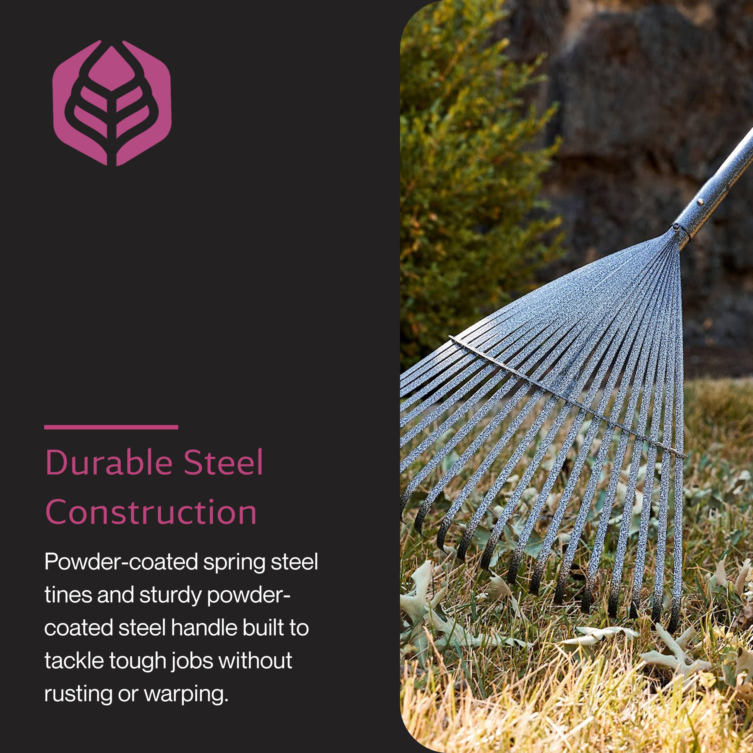 Durable Steel Construction

Powder-coated spring steel tines and sturdy powder-coated steel handle built to tackle tough jobs without rusting or warping.