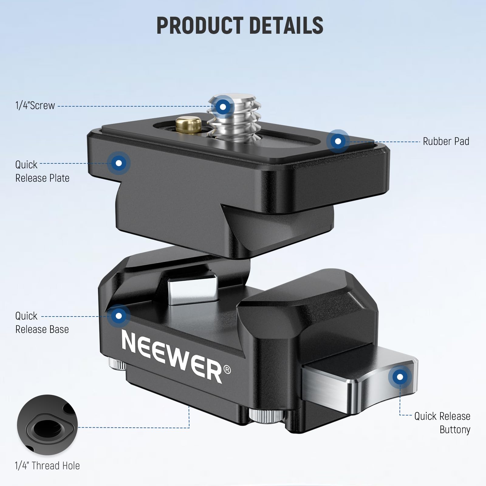 PRODUCT DETAILS

- 1/4" Screw
- Quick Release Plate
- Rubber Pad
- Quick Release Base
- Quick Release Buttony
- 1/4" Thread Hole