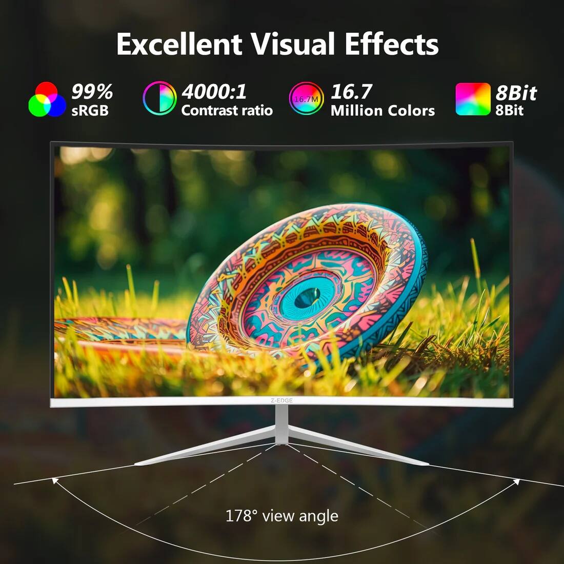 Excellent Visual Effects

- 99% sRGB
- 4000:1 Contrast ratio
- 16.7 Million Colors
- 8Bit 8Bit
- 178° view angle