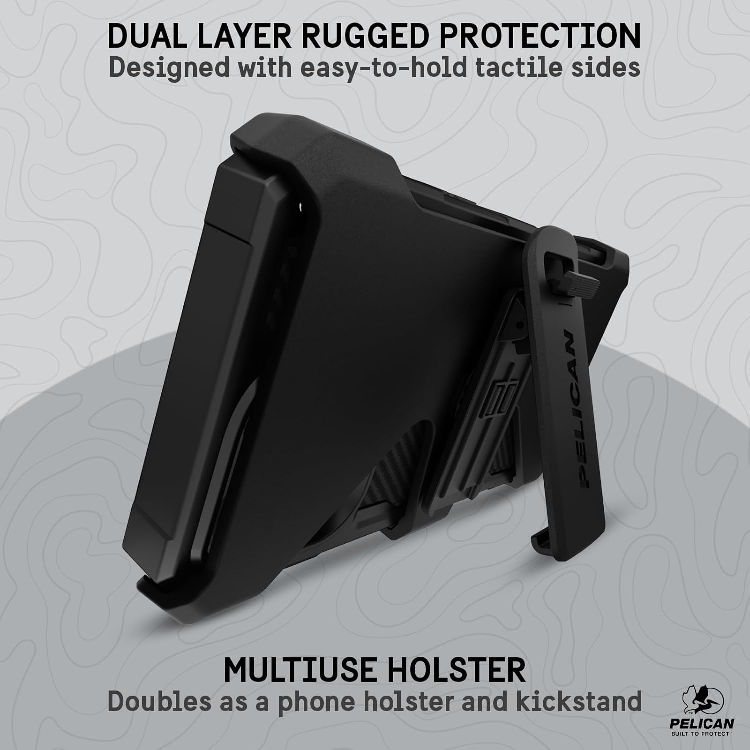 DUAL LAYER RUGGED PROTECTION  
Designed with easy-to-hold tactile sides  

MULTIUSE HOLSTER  
Doubles as a phone holster and kickstand  

PELICAN  
BUILT TO PROTECT