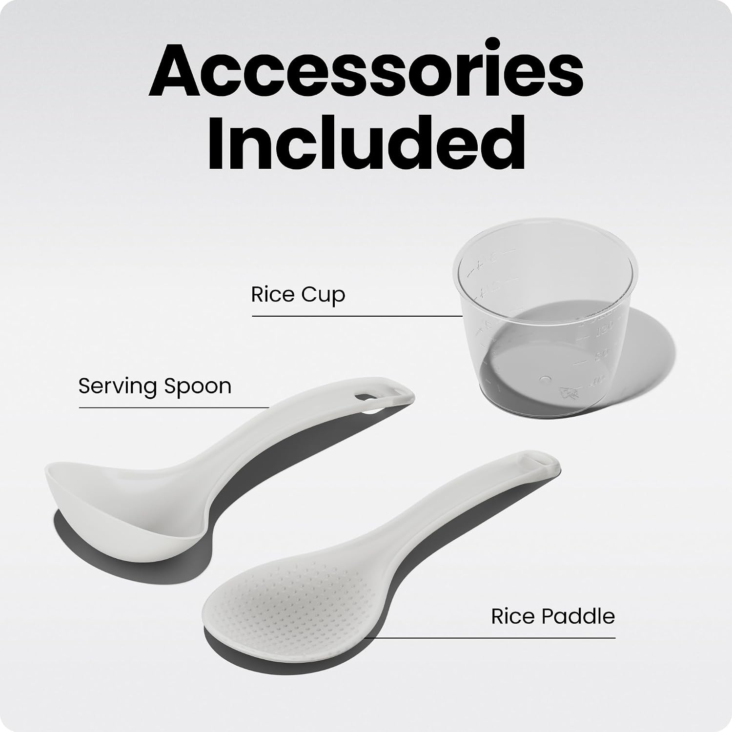 Accessories Included

- Rice Cup
- Serving Spoon
- Rice Paddle
