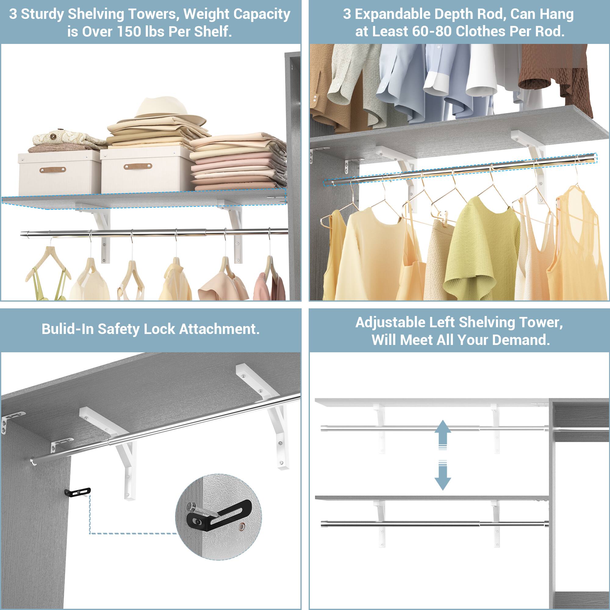 3 Sturdy Shelving Towers, Weight Capacity is Over 150 lbs Per Shelf.

3 Expandable Depth Rod, Can Hang at Least 60-80 Clothes Per Rod.

Built-In Safety Lock Attachment.

Adjustable Left Shelving Tower, Will Meet All Your Demand.