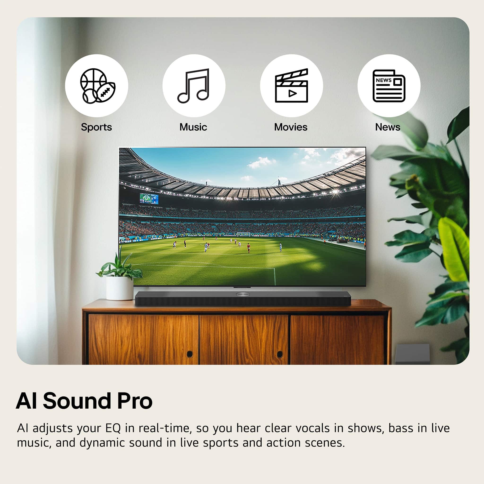 **Sports**
**Music**
**Movies**
**News**
**AI Sound Pro**
AI adjusts your EQ in real-time, so you hear clear vocals in shows, bass in live music, and dynamic sound in live sports and action scenes.