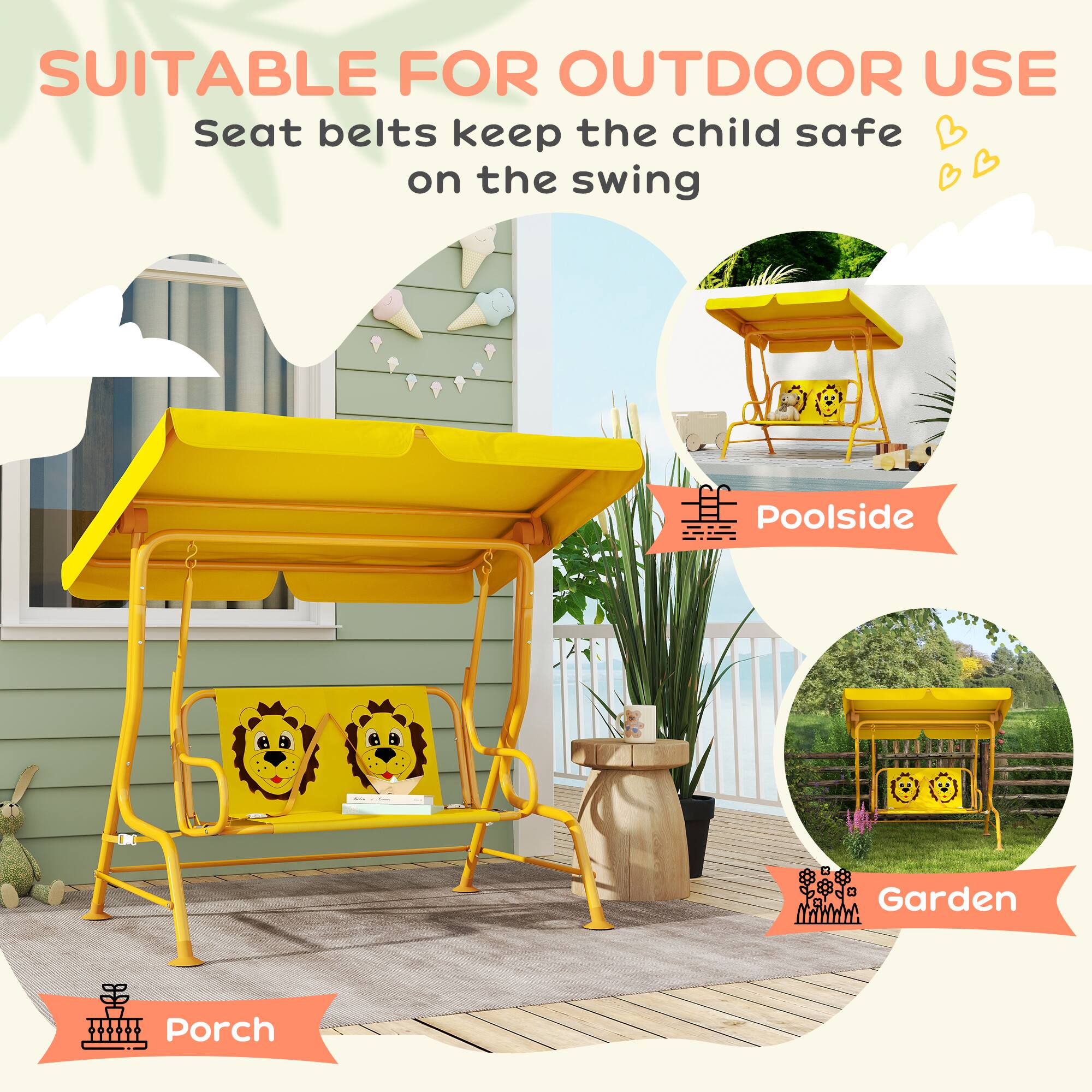 SUITABLE FOR OUTDOOR USE  
Seat belts keep the child safe on the swing  

Poolside  
Garden  
Porch