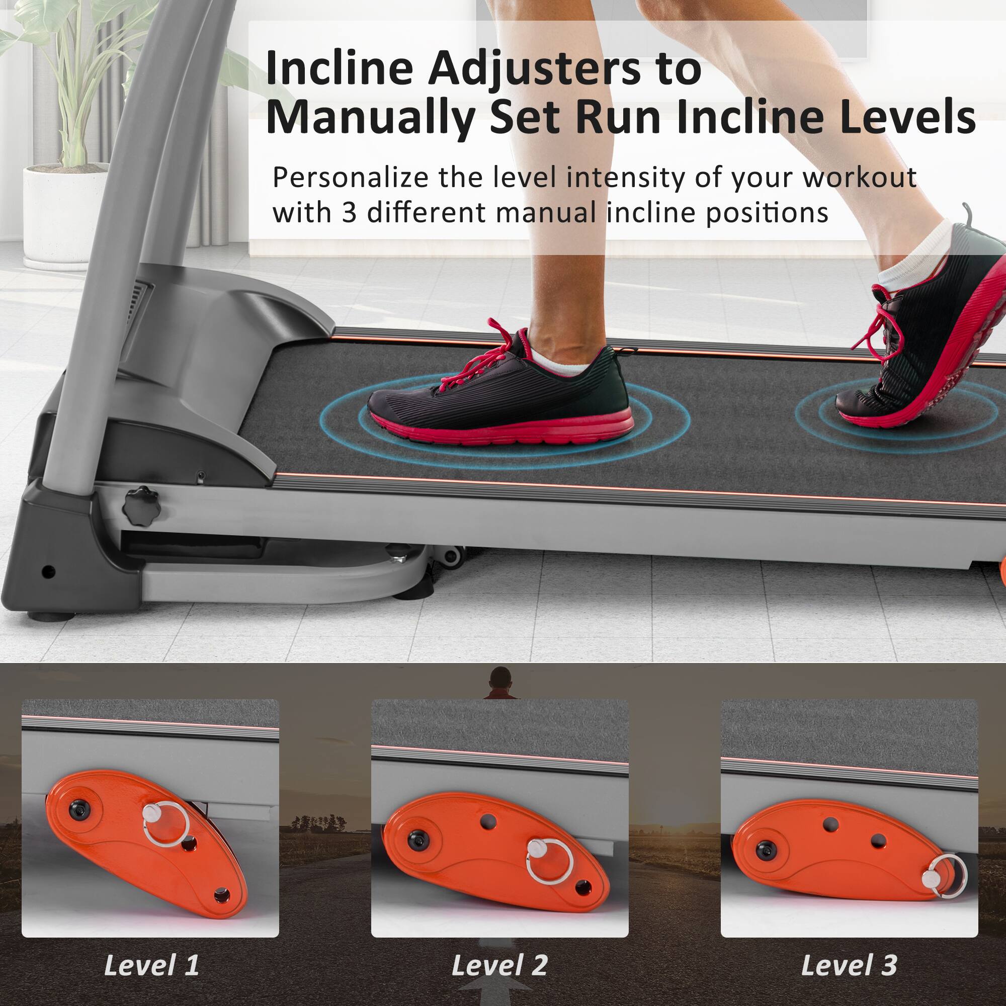 Incline Adjusters to Manually Set Run Incline Levels
Personalize the level intensity of your workout with 3 different manual incline positions
Level 1
Level 2
Level 3