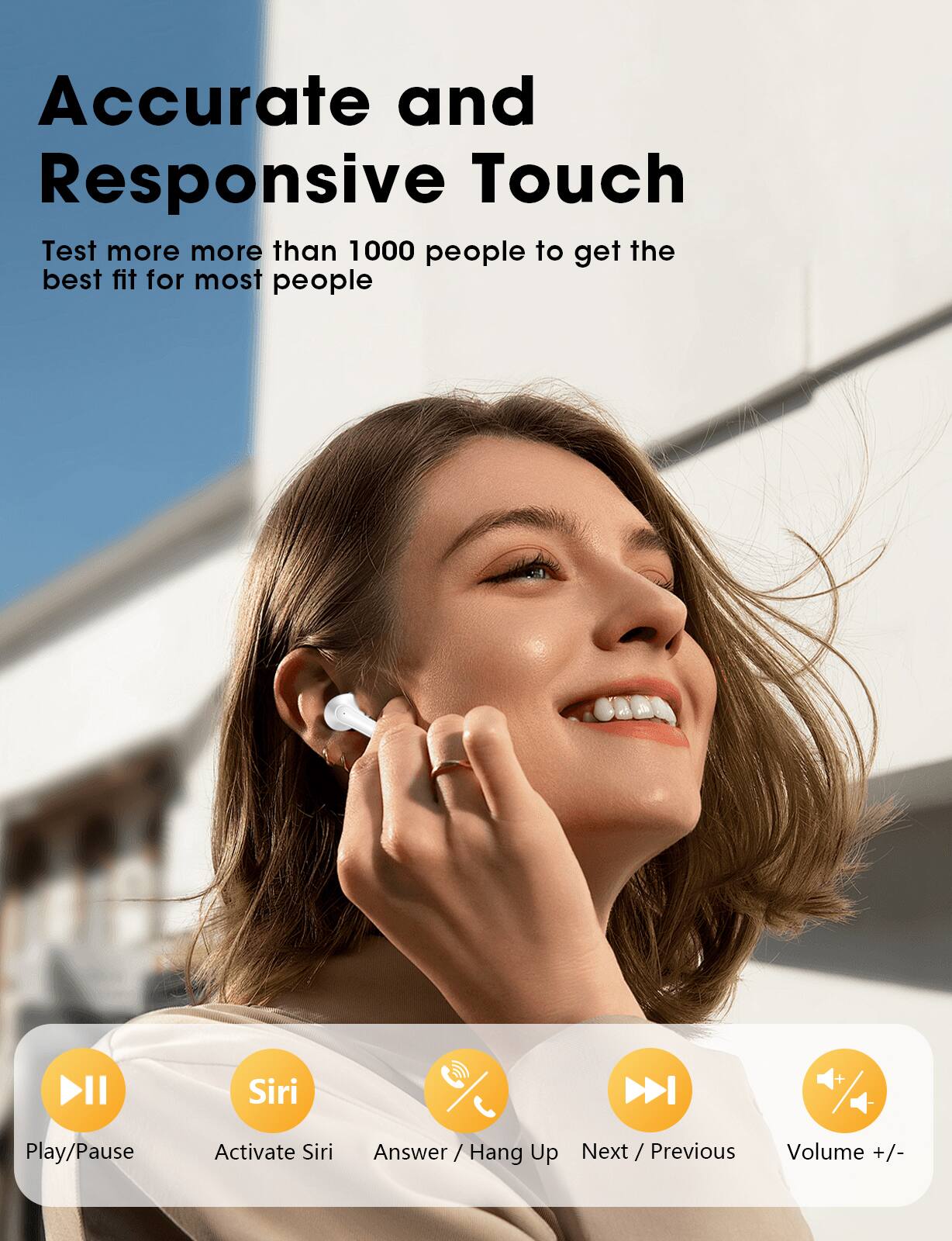 Accurate and Responsive Touch

Test more than 1000 people to get the best fit for most people

- Play/Pause
- Activate Siri
- Answer / Hang Up
- Next / Previous
- Volume +/-