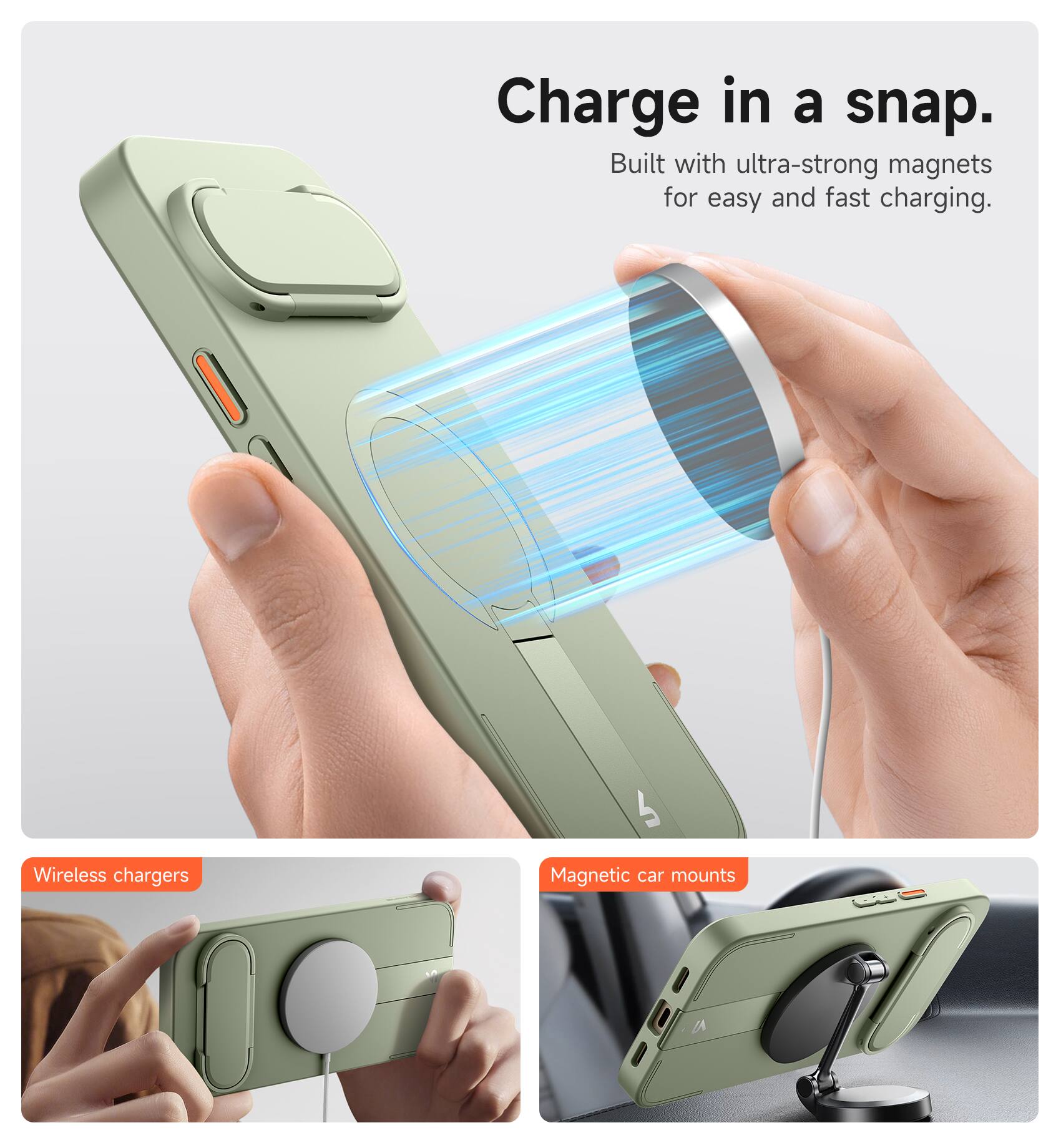 Charge in a snap.  
Built with ultra-strong magnets for easy and fast charging.  

Wireless chargers  
Magnetic car mounts