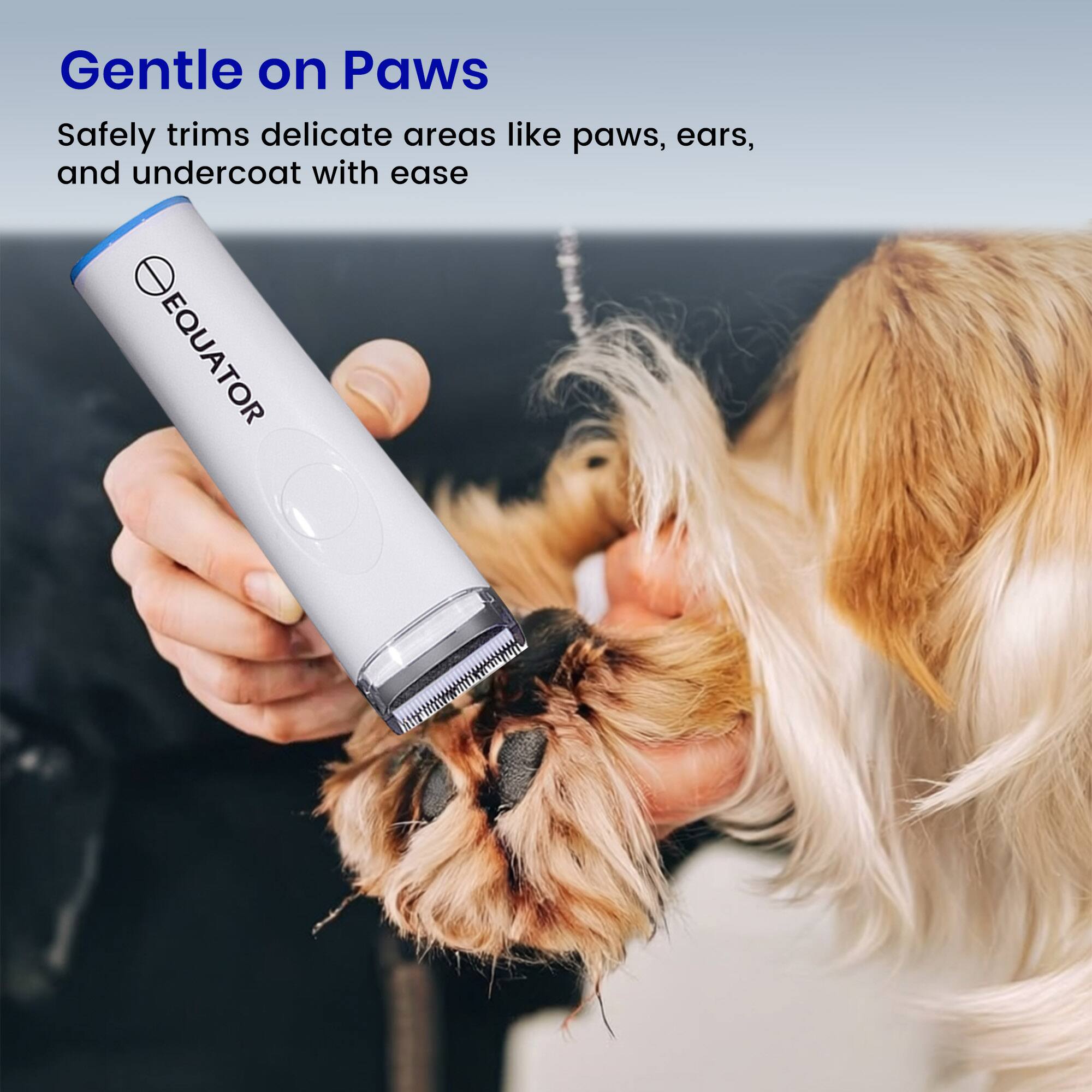 Gentle on Paws  
Safely trims delicate areas like paws, ears, and undercoat with ease  

EQUATOR
