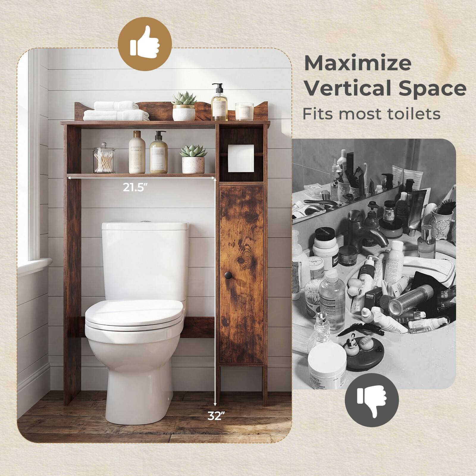 Maximize Vertical Space  
Fits most toilets  
21.5"  
32"