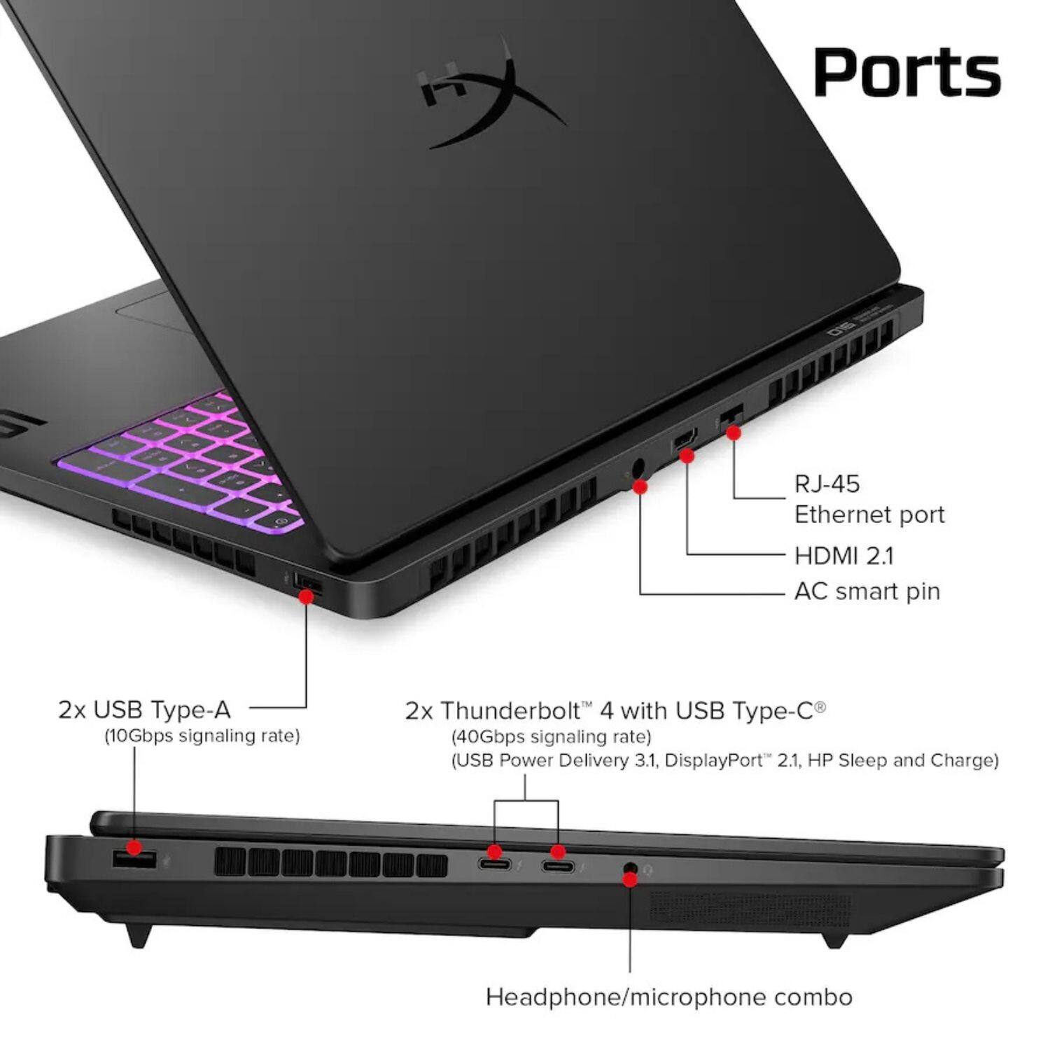 Ports

- RJ-45 Ethernet port
- HDMI 2.1
- AC smart pin
- 2x USB Type-A (10Gbps signaling rate)
- 2x Thunderbolt 4 with USB Type-C (40Gbps signaling rate) (USB Power Delivery 3.1, DisplayPort 2.1, HP Sleep and Charge)
- Headphone/microphone combo