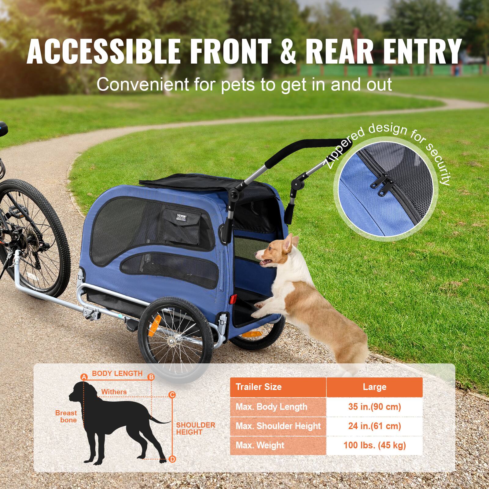 ACCESSIBLE FRONT & REAR ENTRY  
Convenient for pets to get in and out

Zippered design for security

BODY LENGTH  
A. Withers  
B. Breast bone  
C. SHOULDER HEIGHT

Trailer Size  
Large  
Max. Body Length: 35 in. (90 cm)  
Max. Shoulder Height: 24 in. (61 cm)  
Max. Weight: 100 lbs. (45 kg)