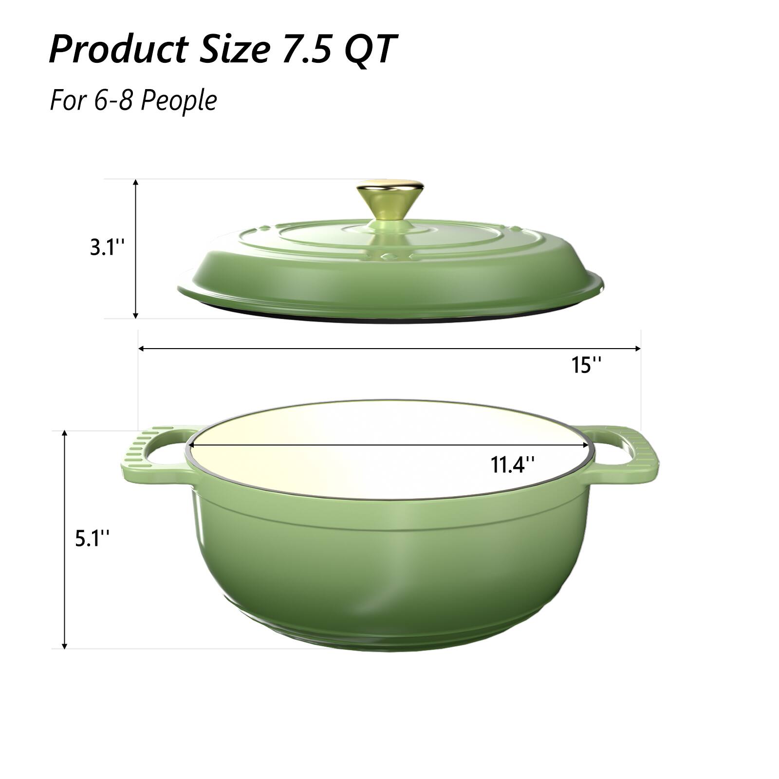 Product Size 7.5 QT  
For 6-8 People  

- Diameter of the pot: 11.4"  
- Height of the pot: 5.1"  
- Diameter of the lid: 15"  
- Height of the lid: 3.1"