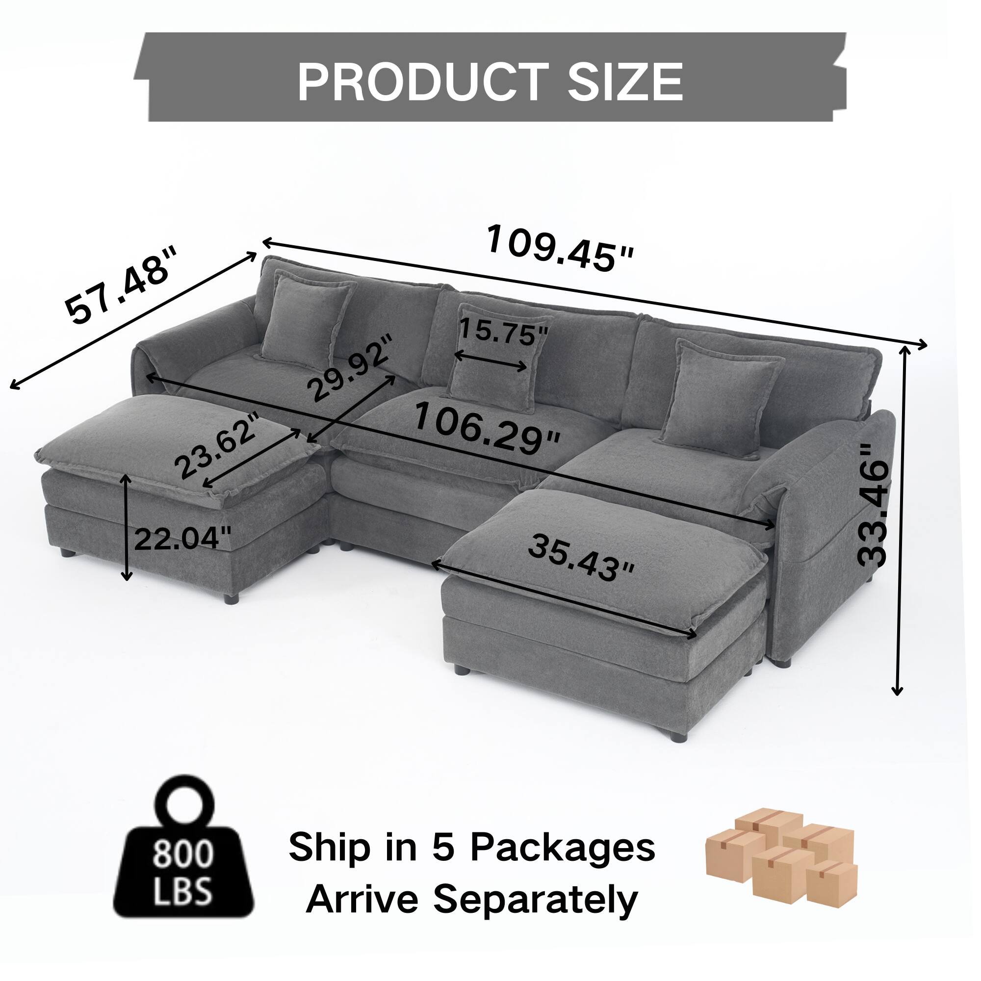 PRODUCT SIZE  
109.45" x 57.48" x 15.75" x 29.92" x 23.62" x 106.29" x 22.04" x 35.43" x 33.46"  
800 LBS  
Ship in 5 Packages  
Arrive Separately