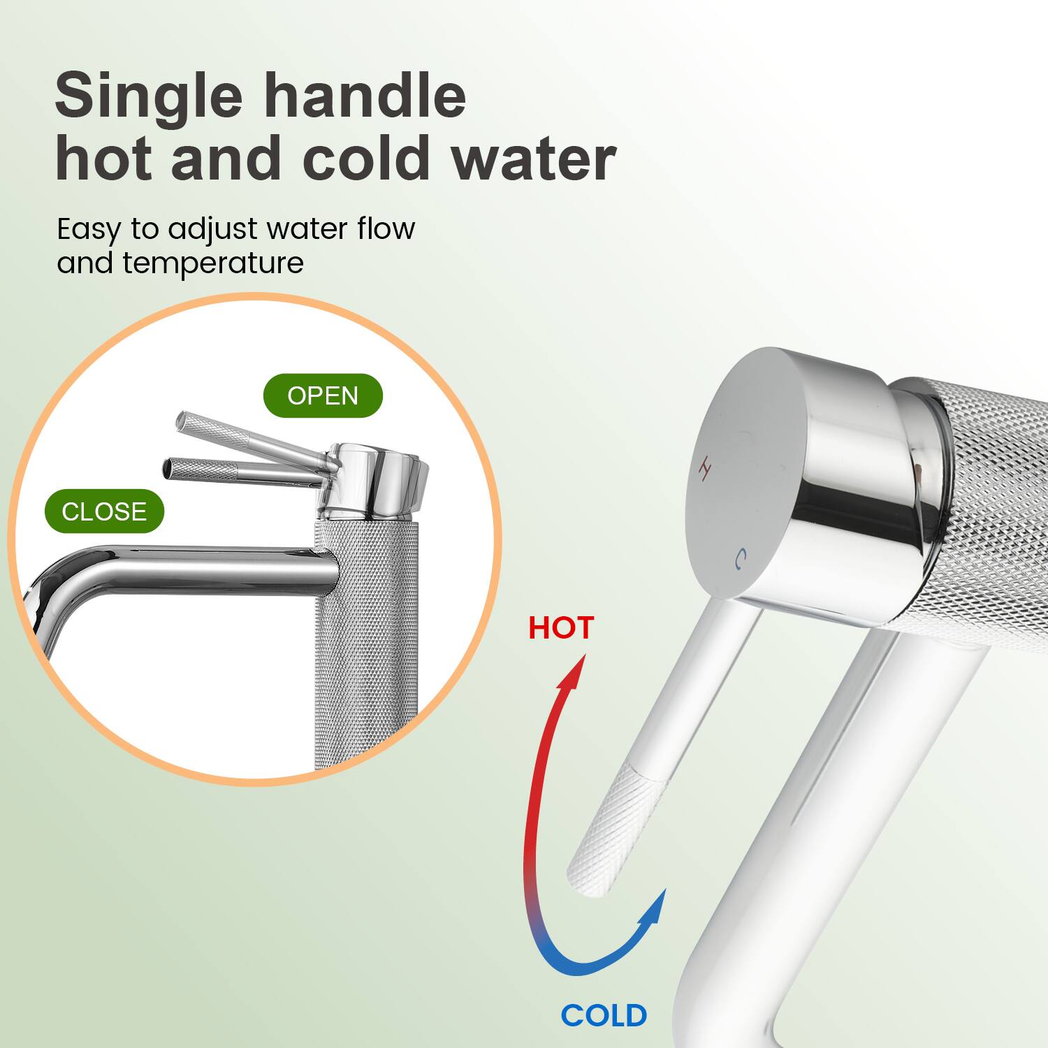 Single handle hot and cold water  
Easy to adjust water flow and temperature  

OPEN  
CLOSE  

HOT  
COLD
