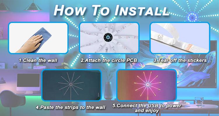 How To INSTALL

1. Clean the wall
2. Attach the circle PCB
3. Tear off the stickers
4. Paste the strips to the wall
5. Connect the USB to power and enjoy