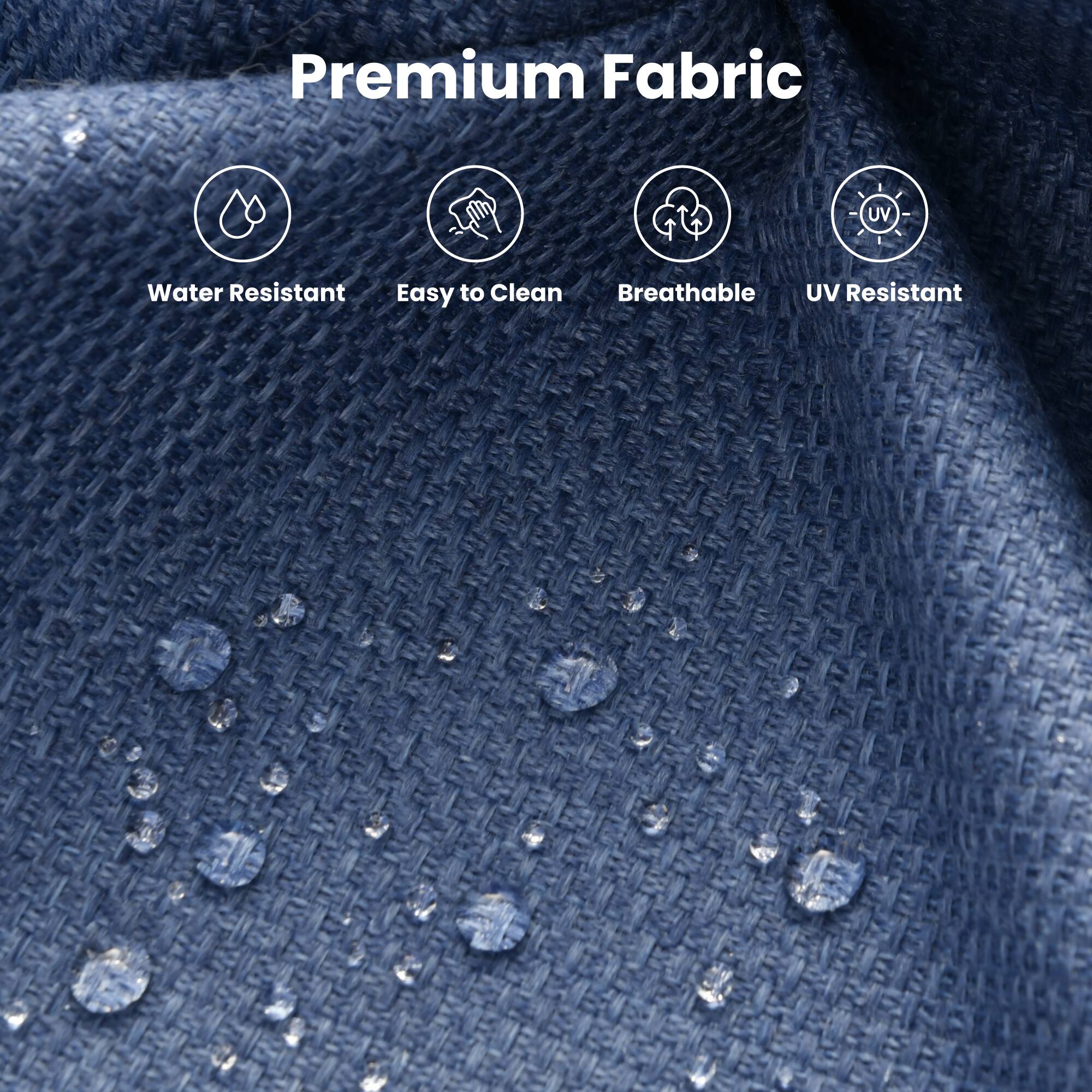Premium Fabric

- Water Resistant
- Easy to Clean
- Breathable
- UV Resistant
