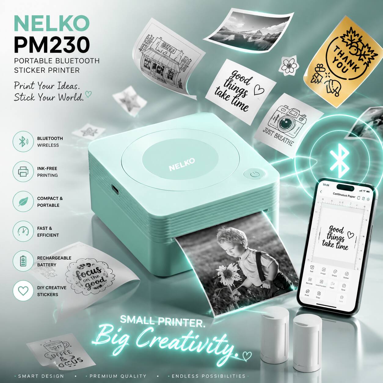 NELKO PM230 PORTABLE BLUETOOTH STICKER PRINTER

Print Your Ideas. Stick Your World.

- BLUETOOTH WIRELESS
- INK-FREE PRINTING
- COMPACT & PORTABLE
- FAST & EFFICIENT
- RECHARGEABLE BATTERY
- DIY CREATIVE STICKERS

10.40 - Paper

good take things time - JUST BREATHE YOU THANK

SMALL PRINTER. Big Creativity.

SMART DESIGN
PREMIUM QUALITY
ENDLESS POSSIBILITIES