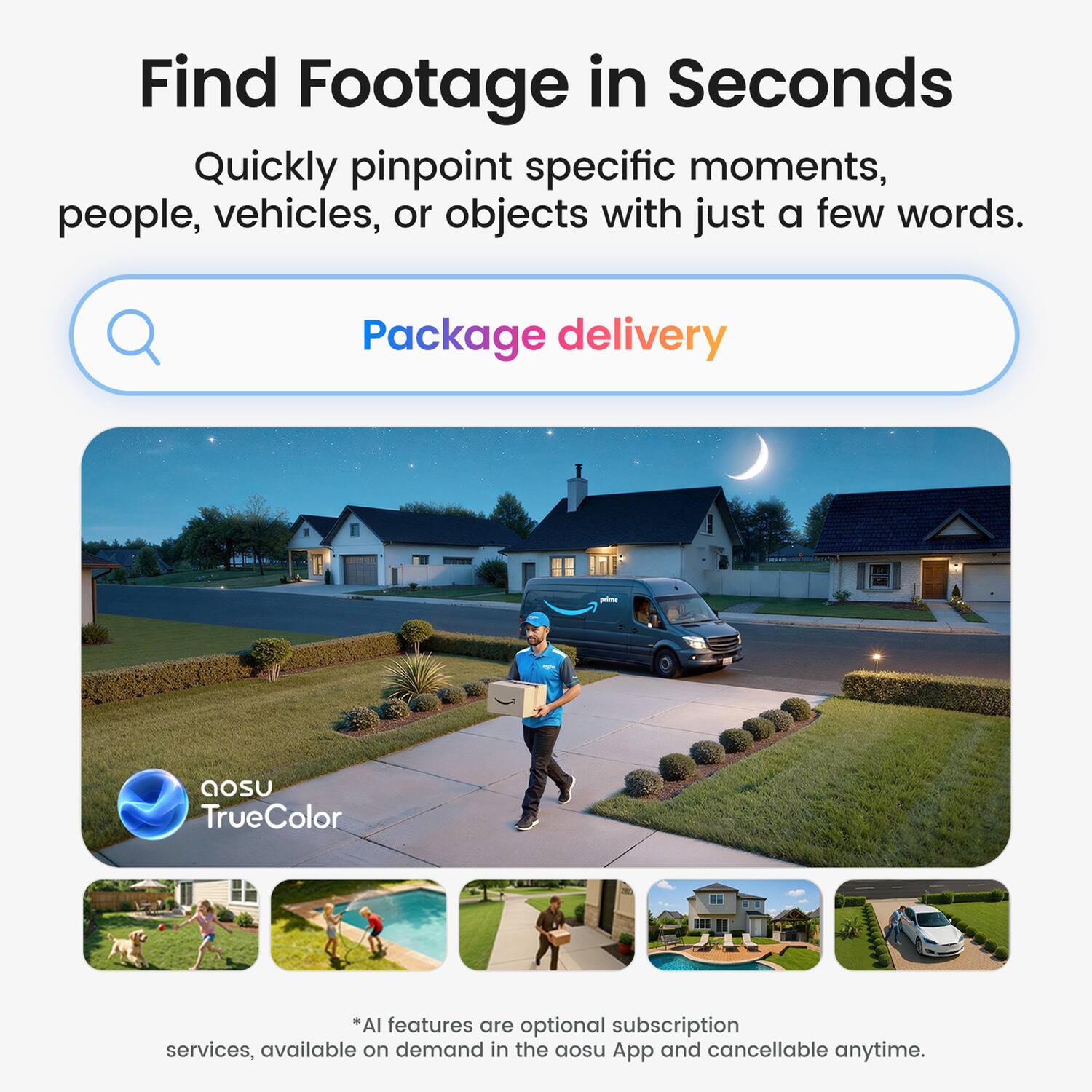 Find Footage in Seconds  
Quickly pinpoint specific moments, people, vehicles, or objects with just a few words.

Package delivery

aosu TrueColor  
*AI features are optional subscription services, available on demand in the aosu App and cancellable anytime.