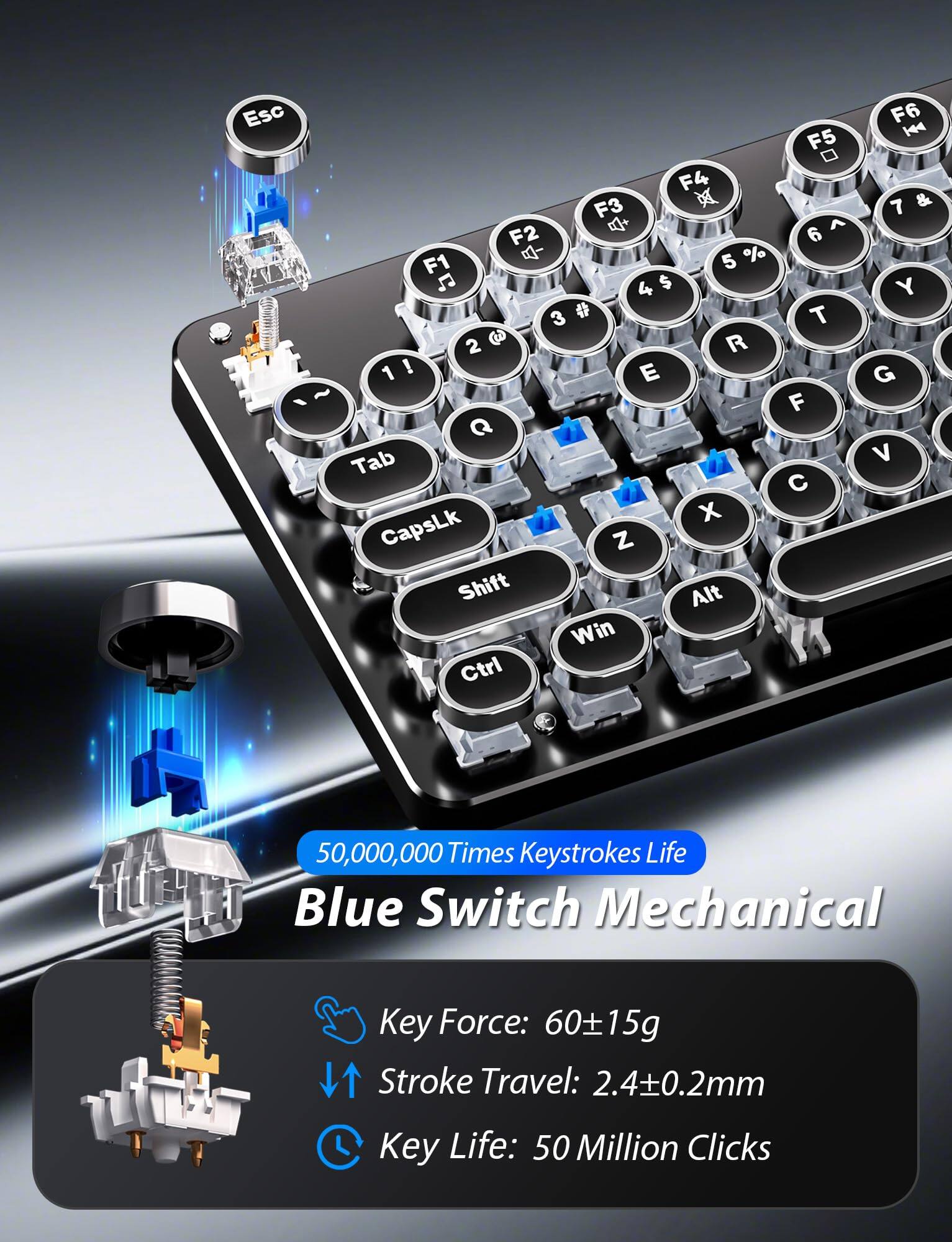 Sure, here is the corrected and grouped text from the image:

---

**Blue Switch Mechanical**

- **50,000,000 Times Keystrokes Life**

- **Key Force:** 60±15g

- **Stroke Travel:** 2.4±0.2mm

- **Key Life:** 50 Million Clicks

---

**Key Layout:**

- **Top Row:**
  - Esc F1 F2 F3 F4 F5 F6

- **Number Row:**
  - 1 ! 2 @ 3 # 4 $ 5 % 6 ^ 7 & 8 * 9 ( 0 ) - _ + =

- **Letter Row:**
  - Q W E R T Y U I O P [ ] \

- **Bottom Row:**
  - A S D F G H J K L ; ' Enter

- **Function Keys:**
  - Tab CapsLk Shift Z X C V B N M , . / Shift

- **Modifier Keys:**
  - Ctrl Win Alt

---

**Key Switch Illustration:**
- Shows the internal mechanism of a Blue Switch with a spring and contact points.

---