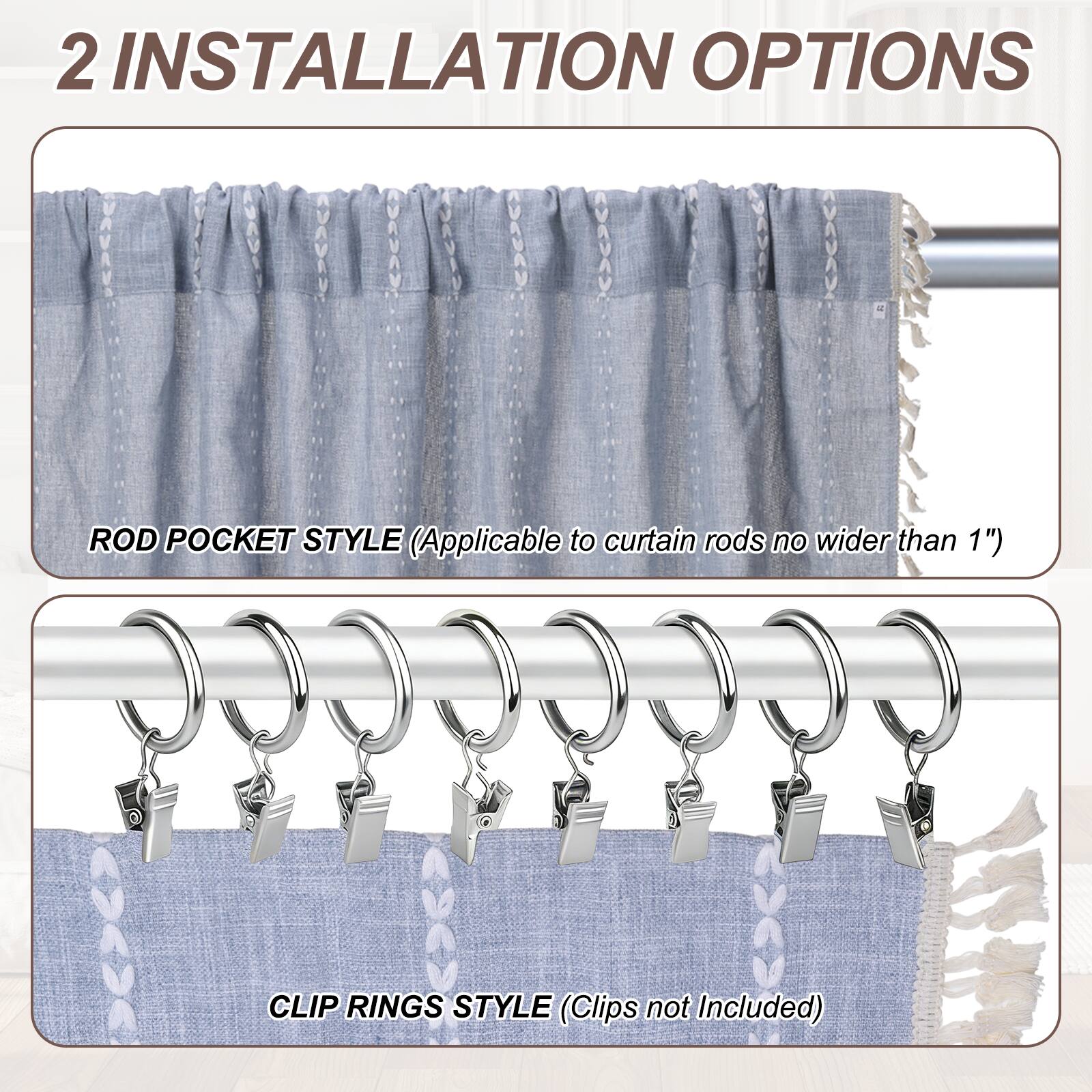 2 INSTALLATION OPTIONS

ROD POCKET STYLE (Applicable to curtain rods no wider than 1")

CLIP RINGS STYLE (Clips not Included)