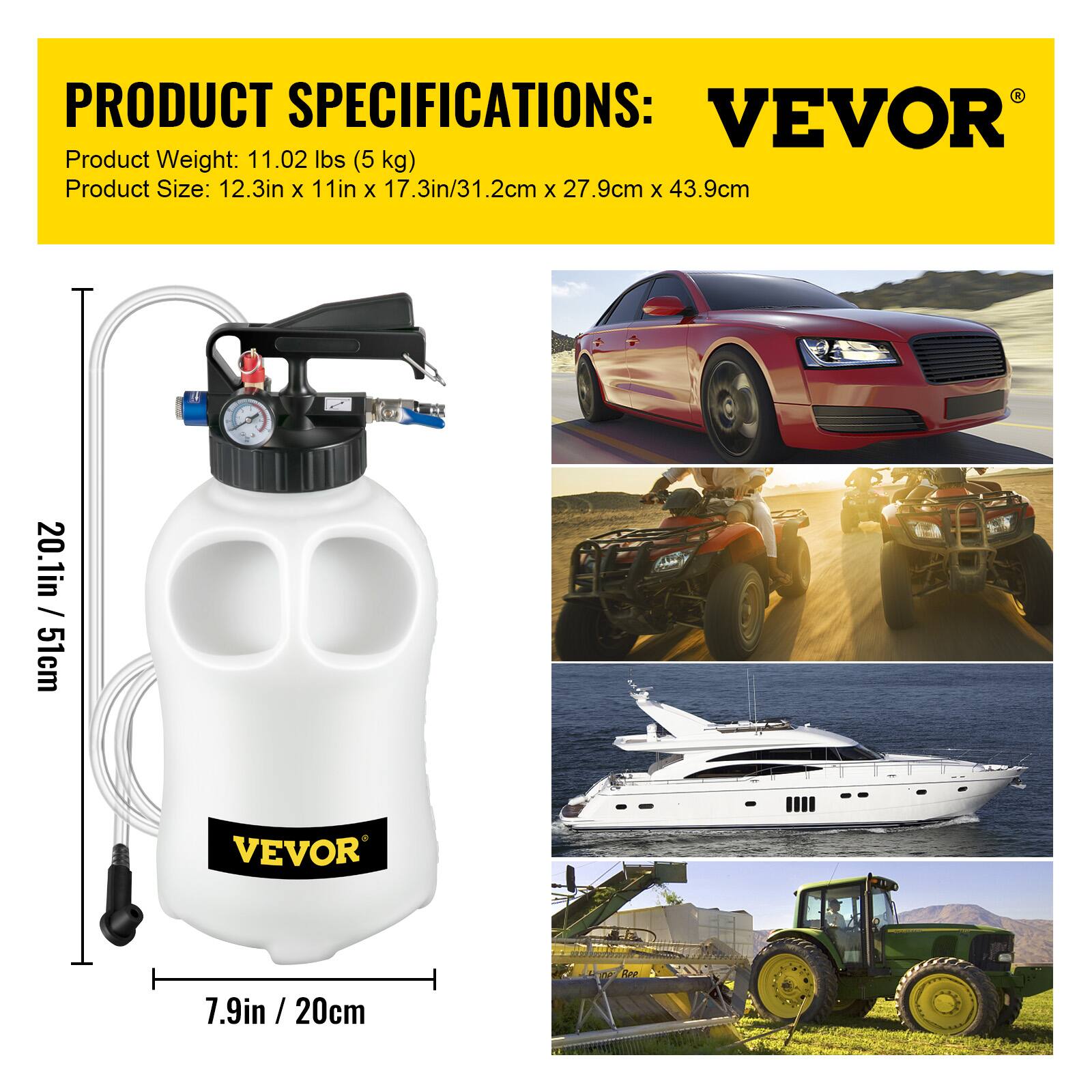 PRODUCT SPECIFICATIONS:  
VEVOR  
Product Weight: 11.02 lbs (5 kg)  
Product Size: 12.3in x 11in x 17.3in/31.2cm x 27.9cm x 43.9cm  
20.1in / 51cm  
7.9in / 20cm
