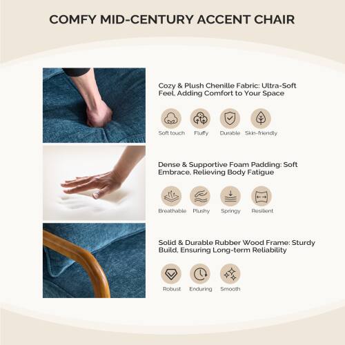 **COMFY MID-CENTURY ACCENT CHAIR**

- **Cozy & Plush Chenille Fabric:** Ultra-Soft Feel. Adding Comfort to Your Space
  - Soft touch
  - Fluffy
  - Durable
  - Skin-friendly

- **Dense & Supportive Foam Padding:** Soft Embrace, Relieving Body Fatigue
  - Breathable
  - Plushy
  - Springy
  - Resilient

- **Solid & Durable Rubber Wood Frame:** Sturdy Build, Ensuring Long-term Reliability
  - Robust
  - Enduring
  - Smooth